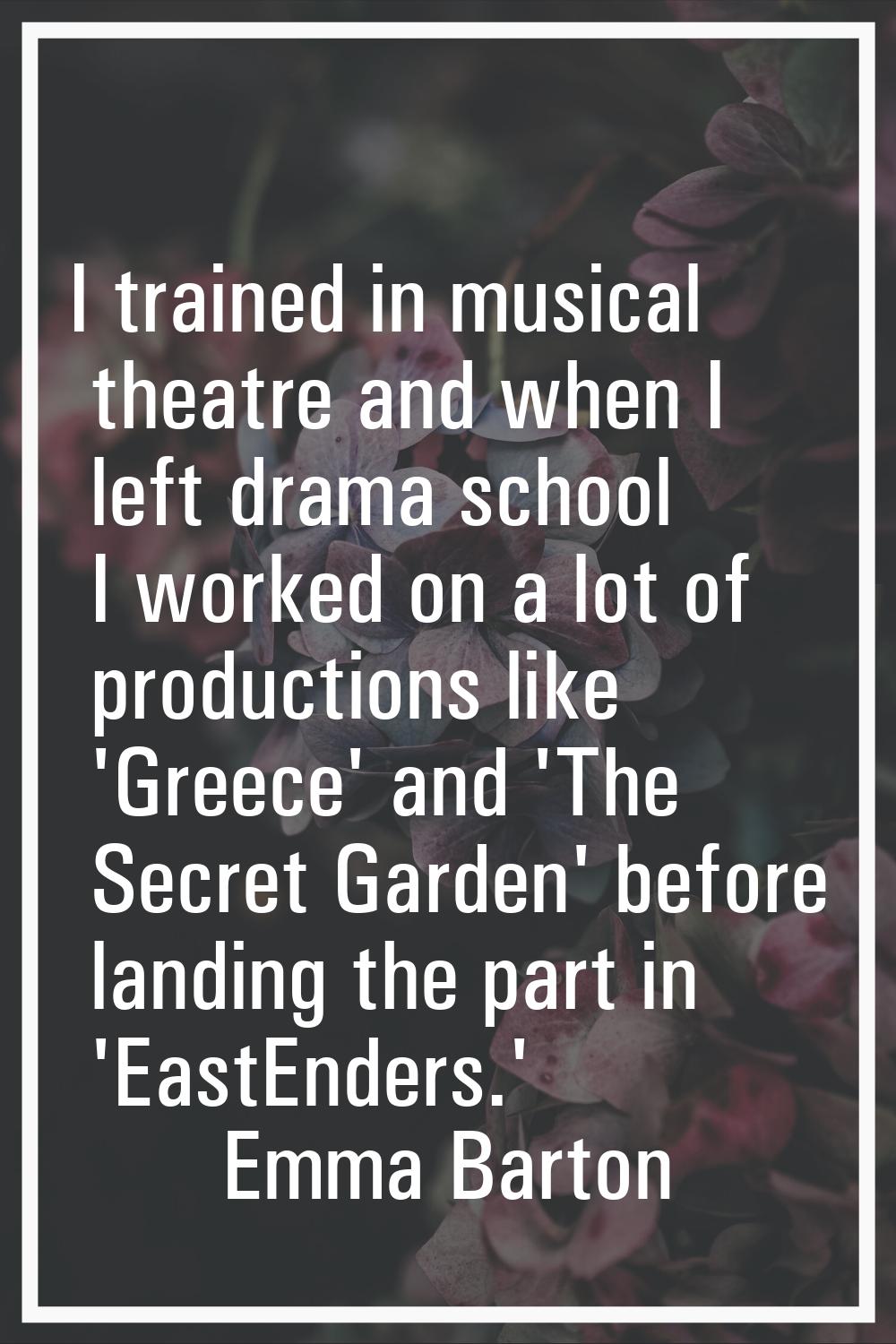 I trained in musical theatre and when I left drama school I worked on a lot of productions like 'Gr