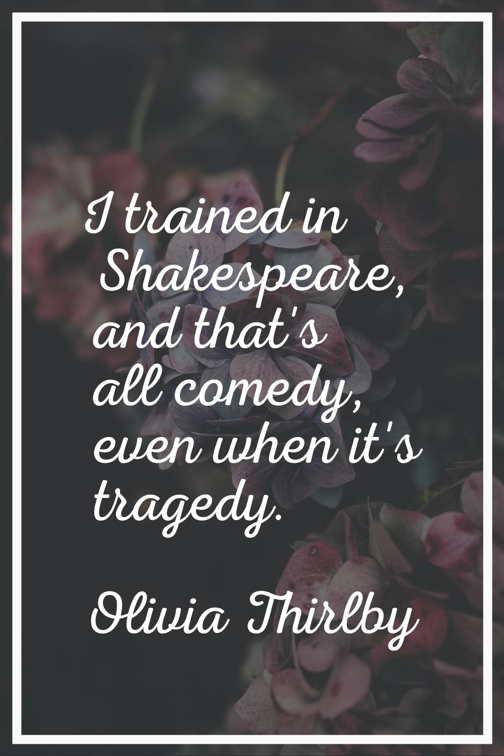 I trained in Shakespeare, and that's all comedy, even when it's tragedy.