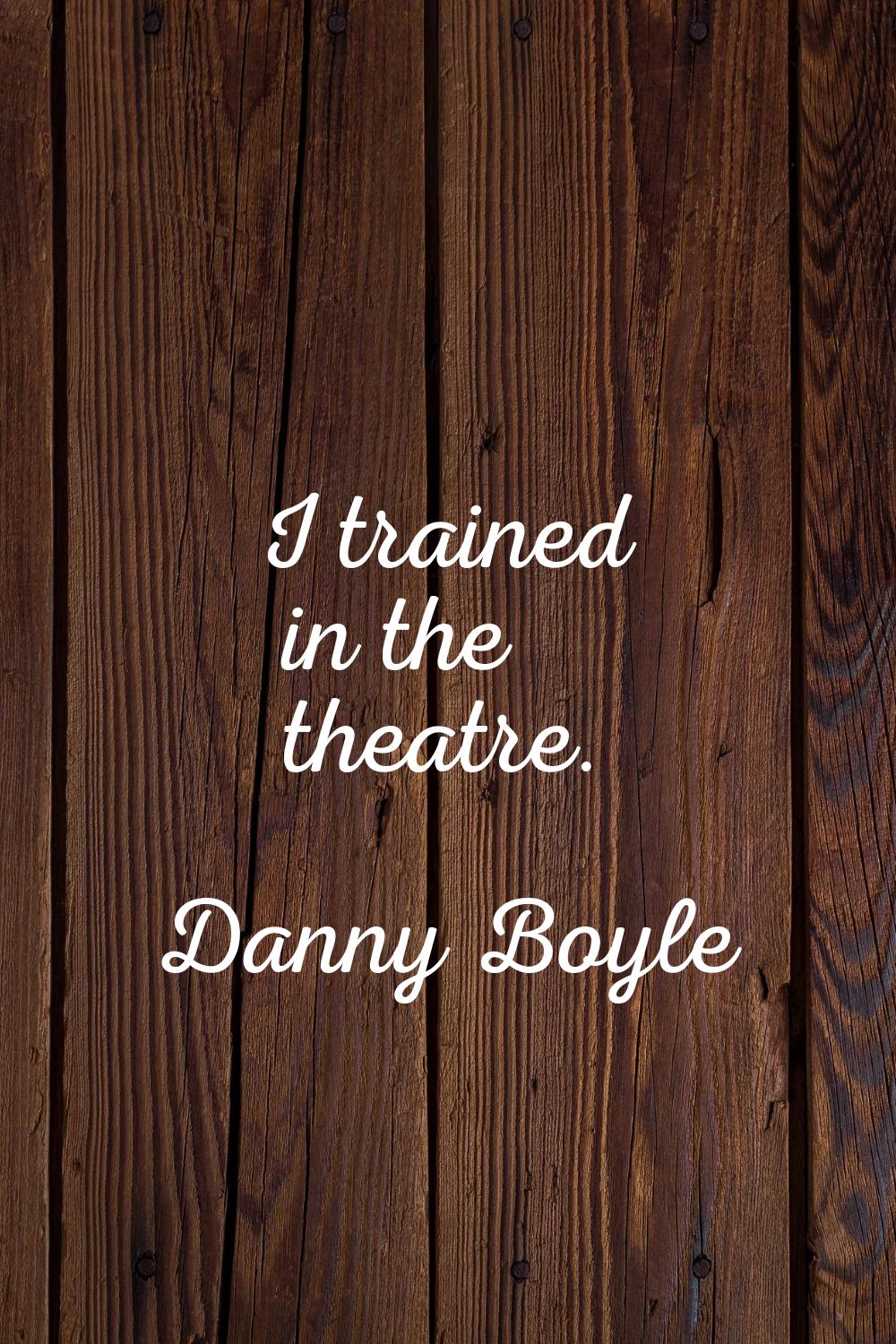I trained in the theatre.