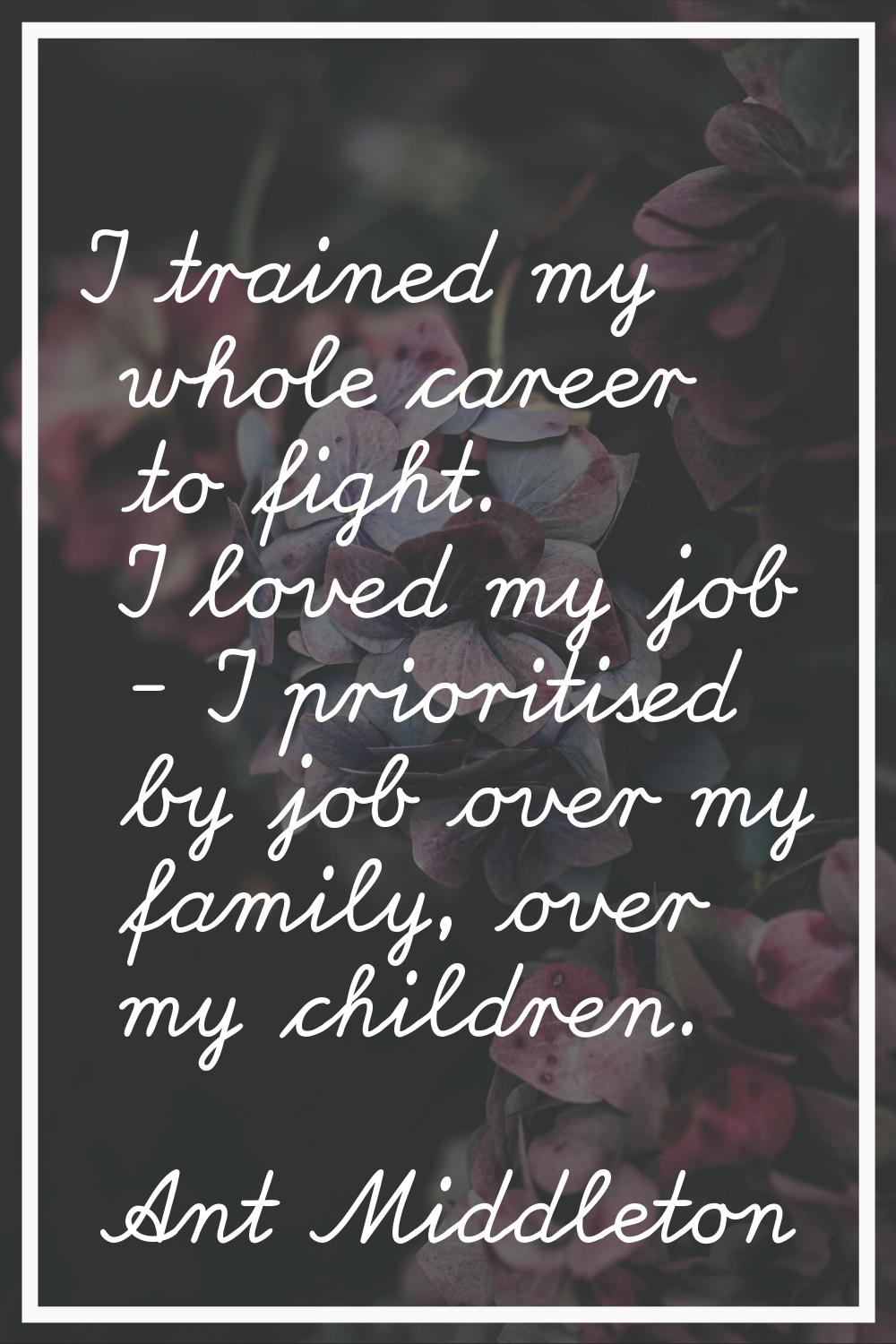 I trained my whole career to fight. I loved my job - I prioritised by job over my family, over my c