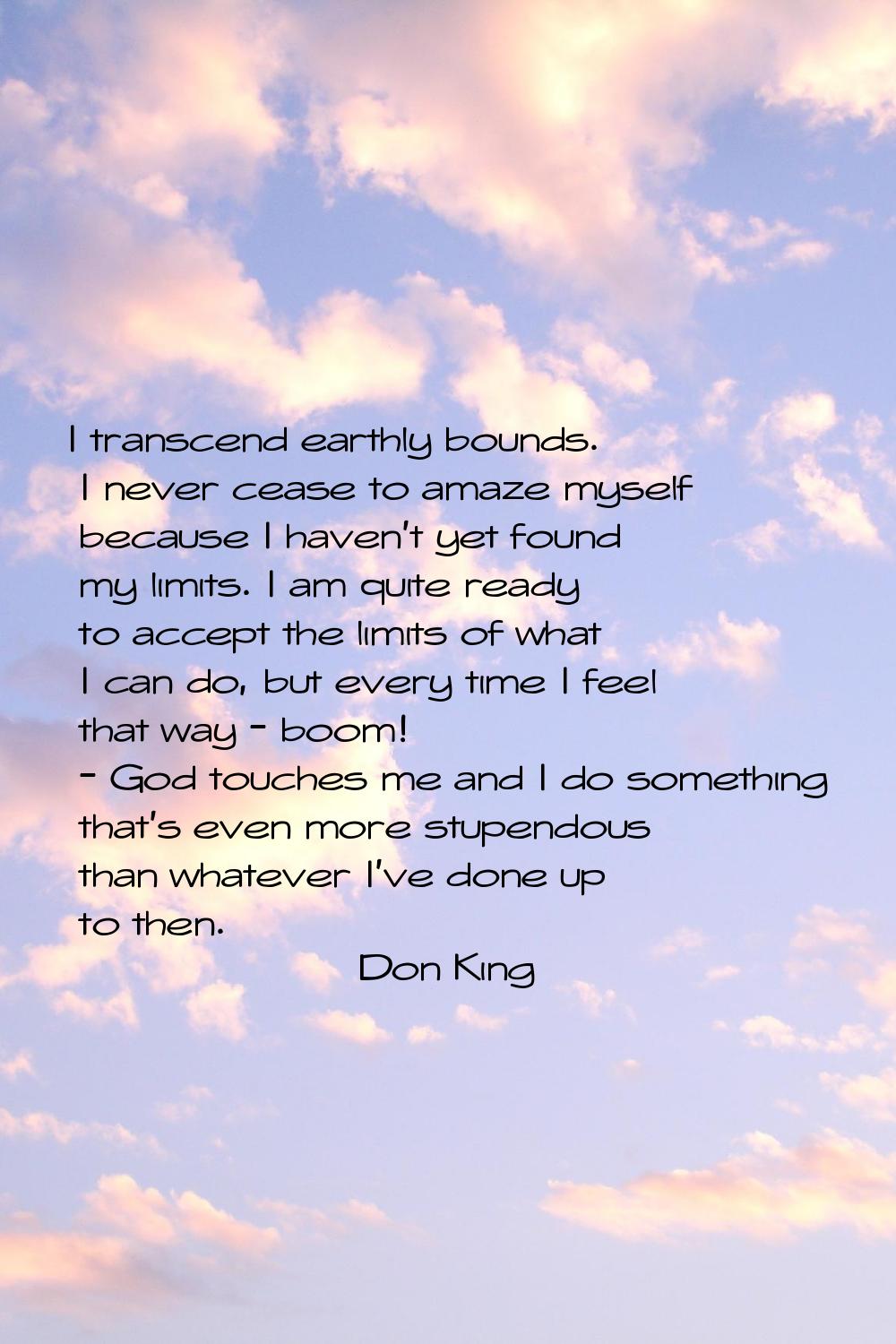 I transcend earthly bounds. I never cease to amaze myself because I haven't yet found my limits. I 