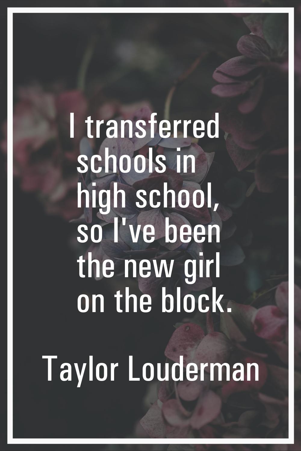 I transferred schools in high school, so I've been the new girl on the block.