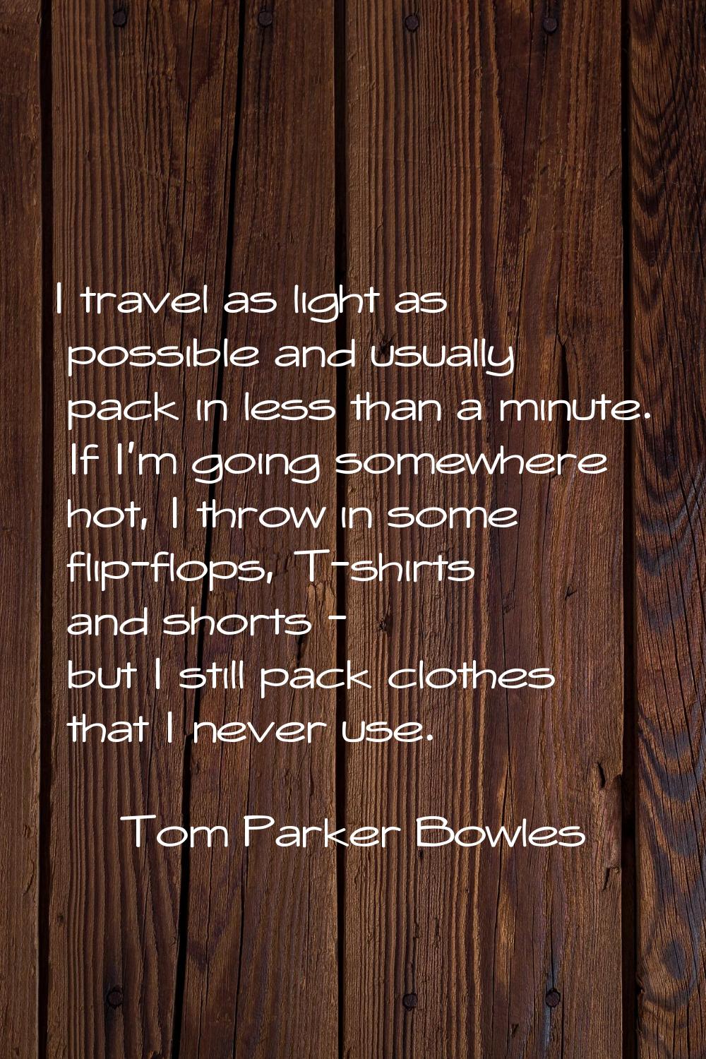 I travel as light as possible and usually pack in less than a minute. If I'm going somewhere hot, I