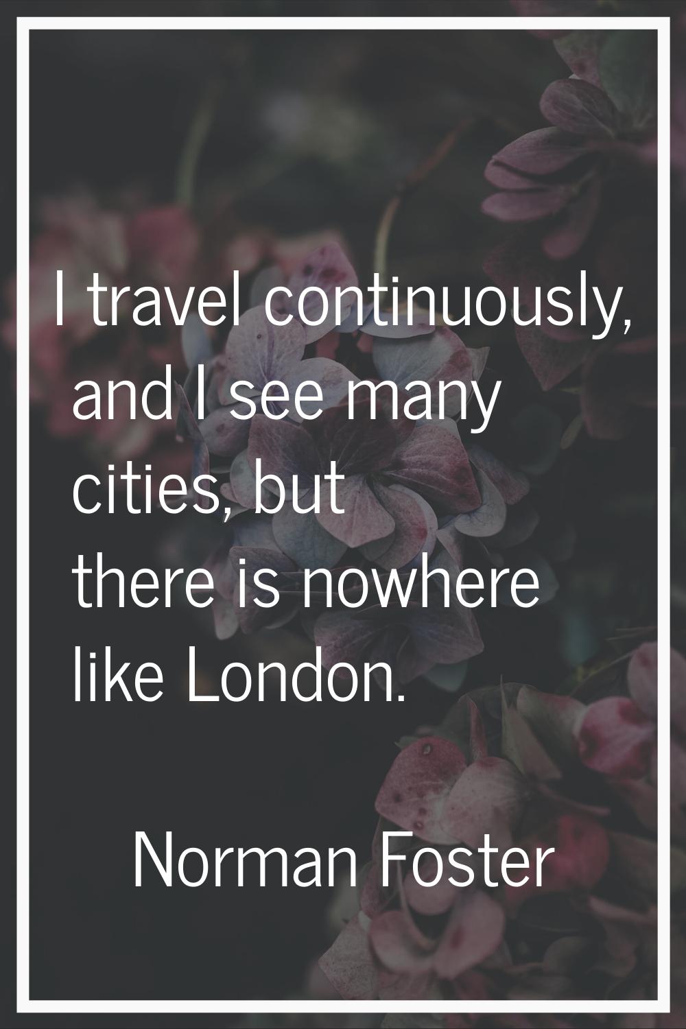 I travel continuously, and I see many cities, but there is nowhere like London.