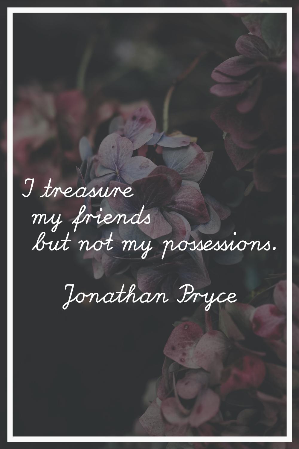 I treasure my friends but not my possessions.
