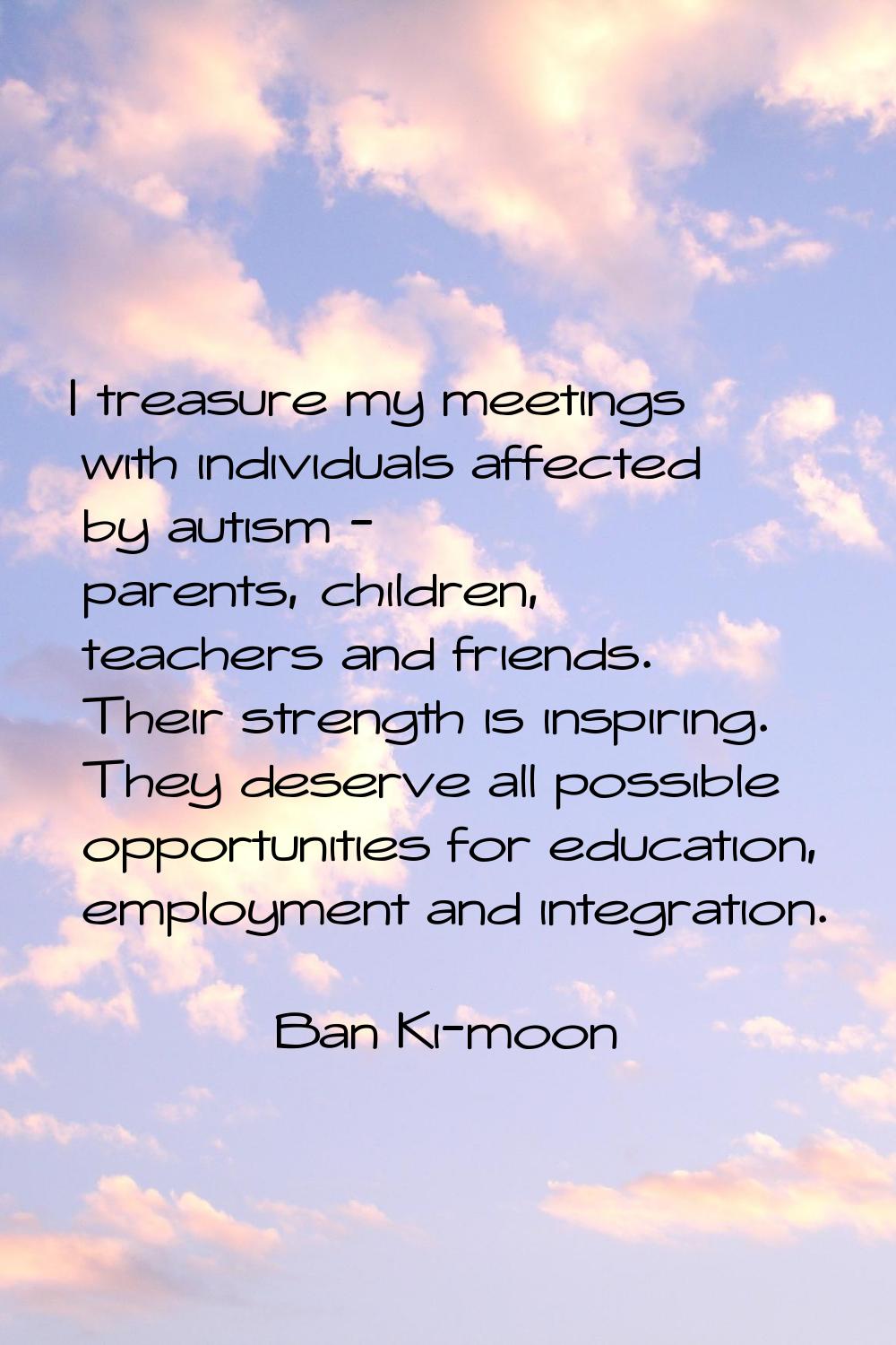 I treasure my meetings with individuals affected by autism - parents, children, teachers and friend
