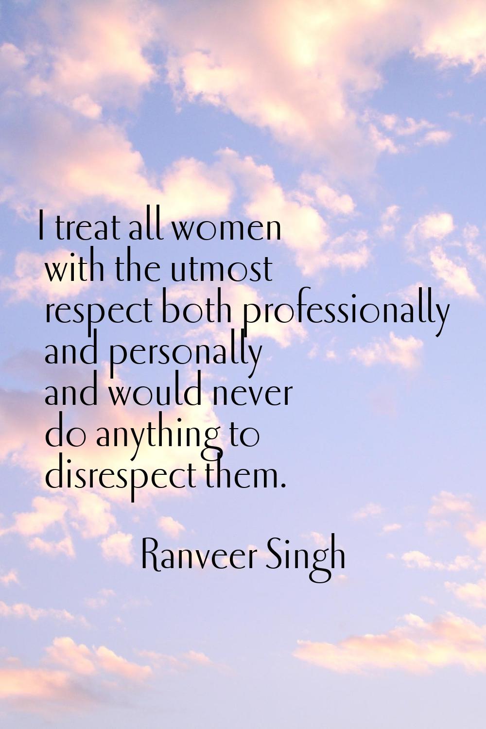 I treat all women with the utmost respect both professionally and personally and would never do any