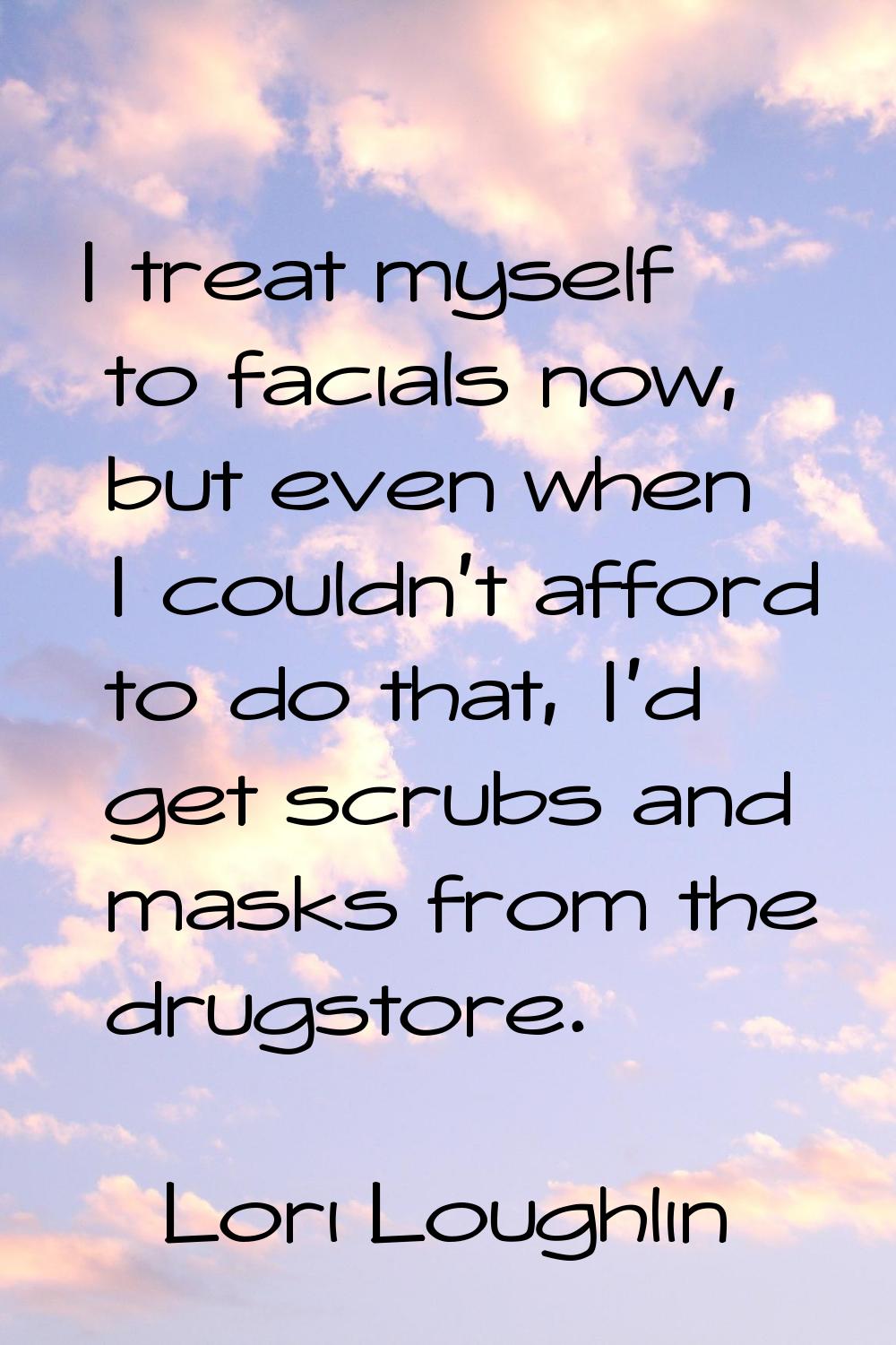 I treat myself to facials now, but even when I couldn't afford to do that, I'd get scrubs and masks