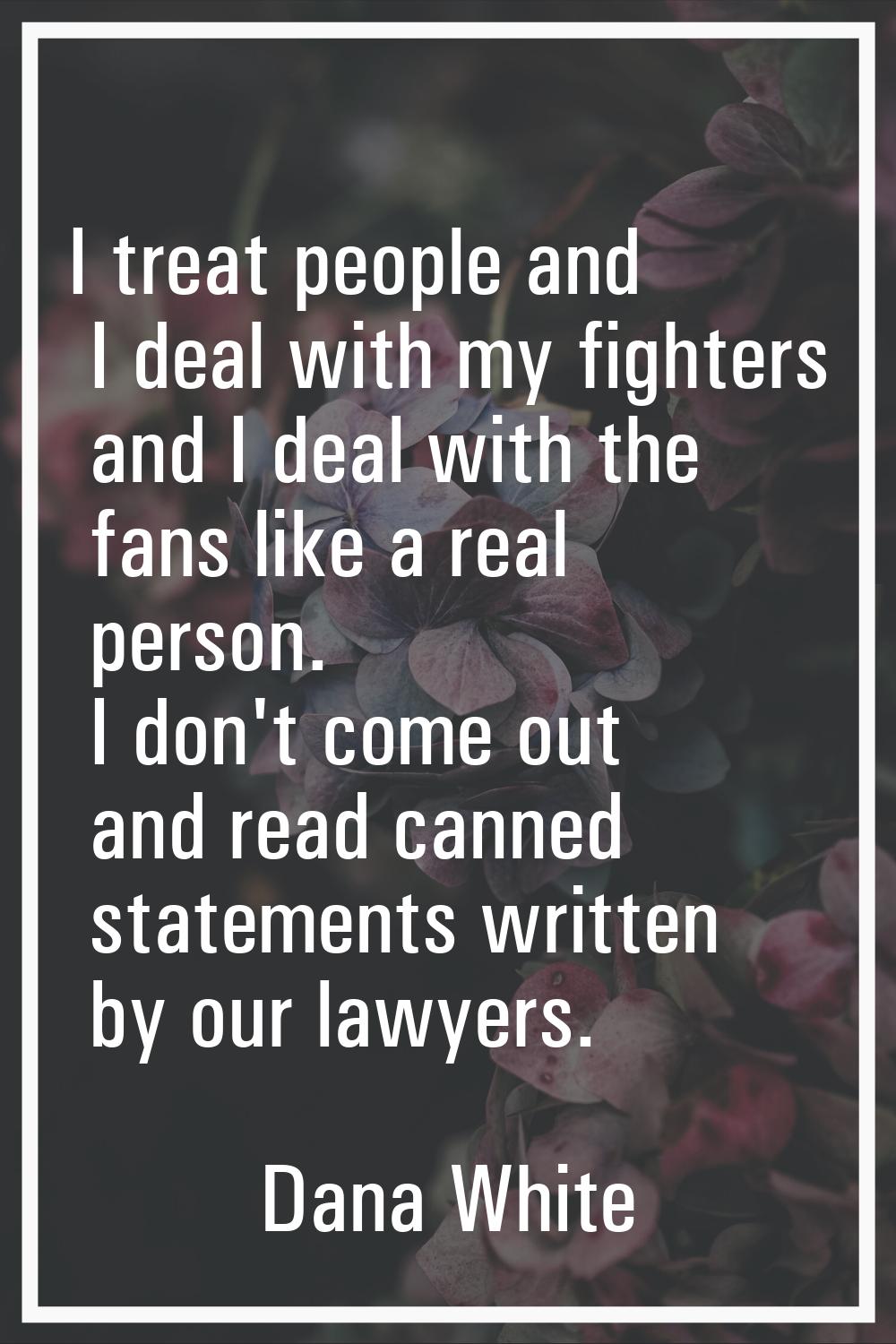 I treat people and I deal with my fighters and I deal with the fans like a real person. I don't com