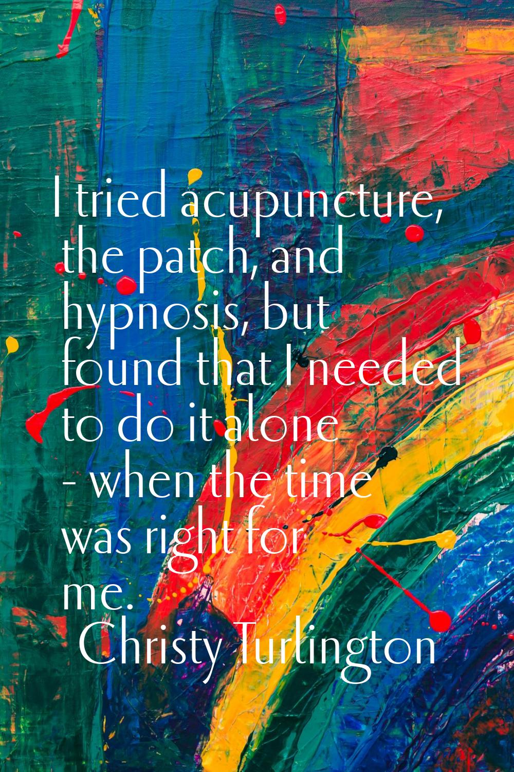 I tried acupuncture, the patch, and hypnosis, but found that I needed to do it alone - when the tim