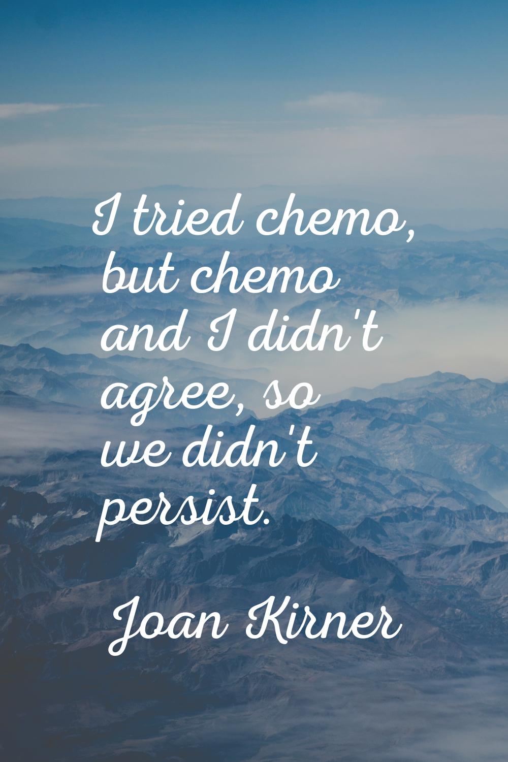 I tried chemo, but chemo and I didn't agree, so we didn't persist.