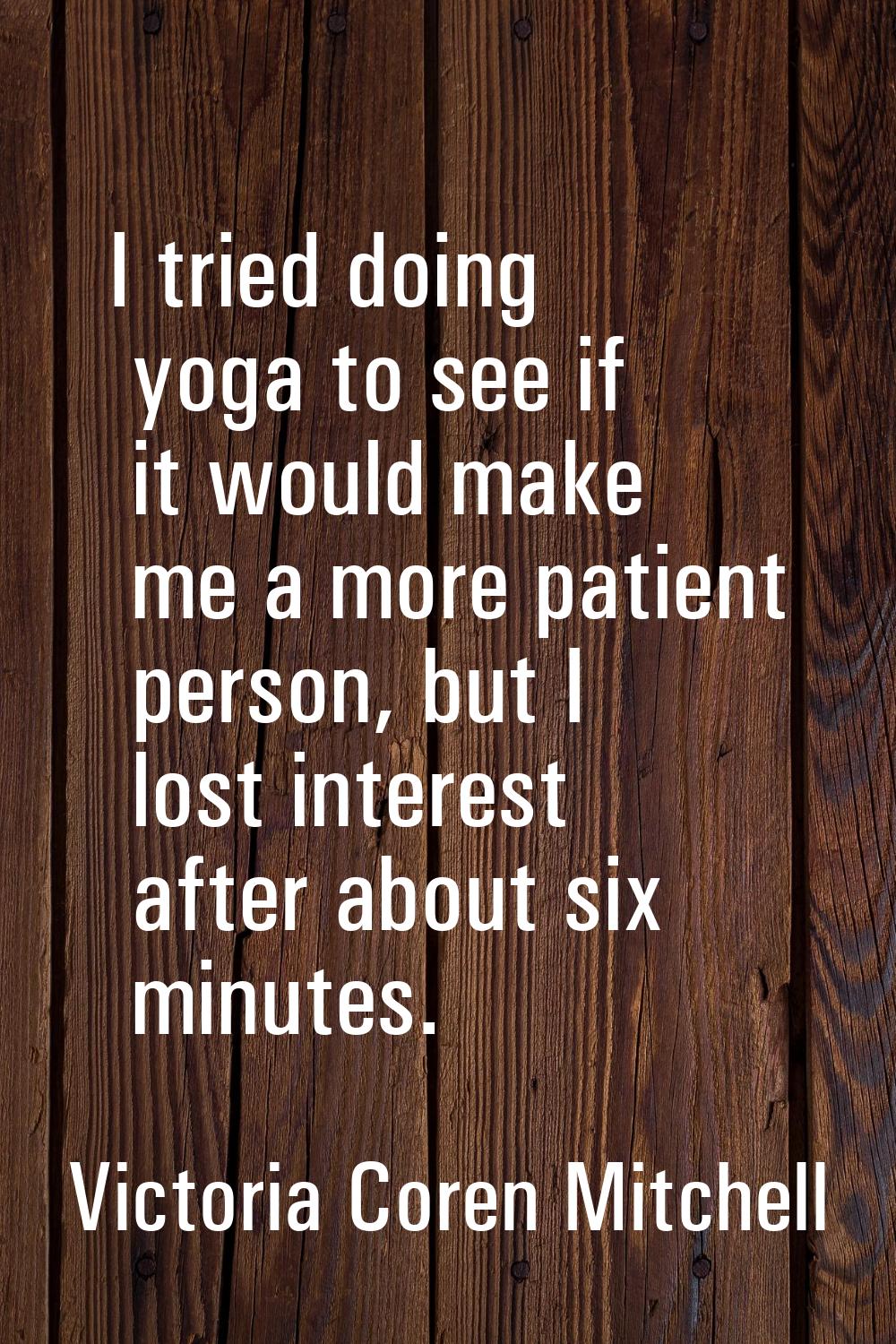 I tried doing yoga to see if it would make me a more patient person, but I lost interest after abou