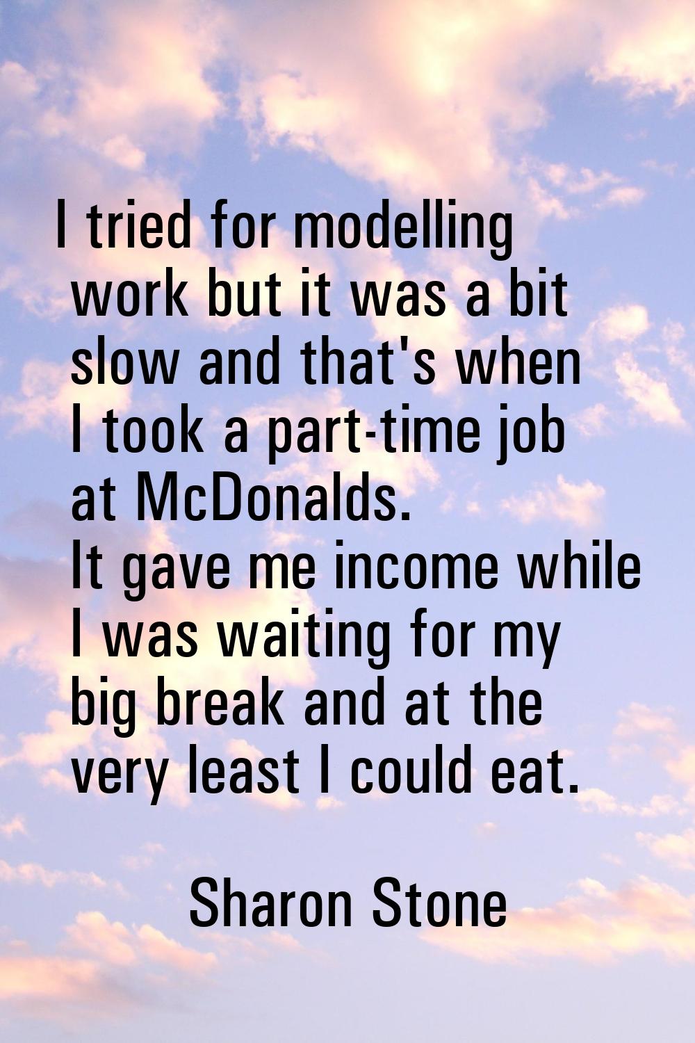I tried for modelling work but it was a bit slow and that's when I took a part-time job at McDonald