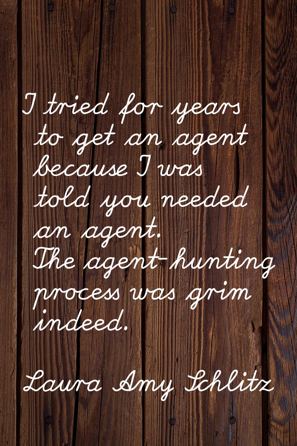 I tried for years to get an agent because I was told you needed an agent. The agent-hunting process