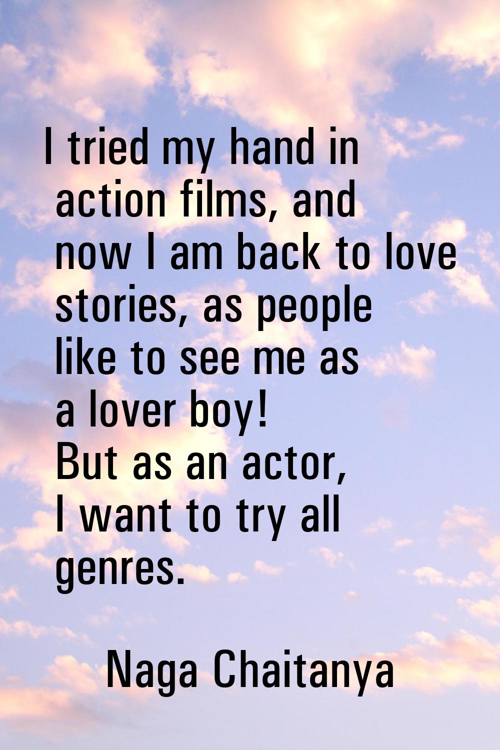 I tried my hand in action films, and now I am back to love stories, as people like to see me as a l