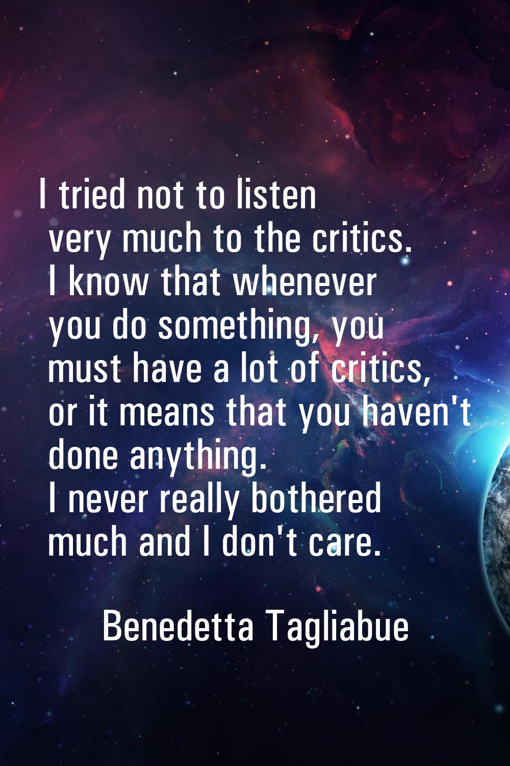 I tried not to listen very much to the critics. I know that whenever you do something, you must hav