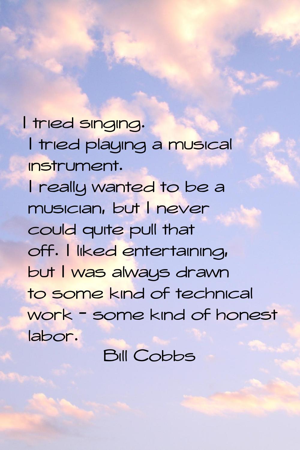 I tried singing. I tried playing a musical instrument. I really wanted to be a musician, but I neve