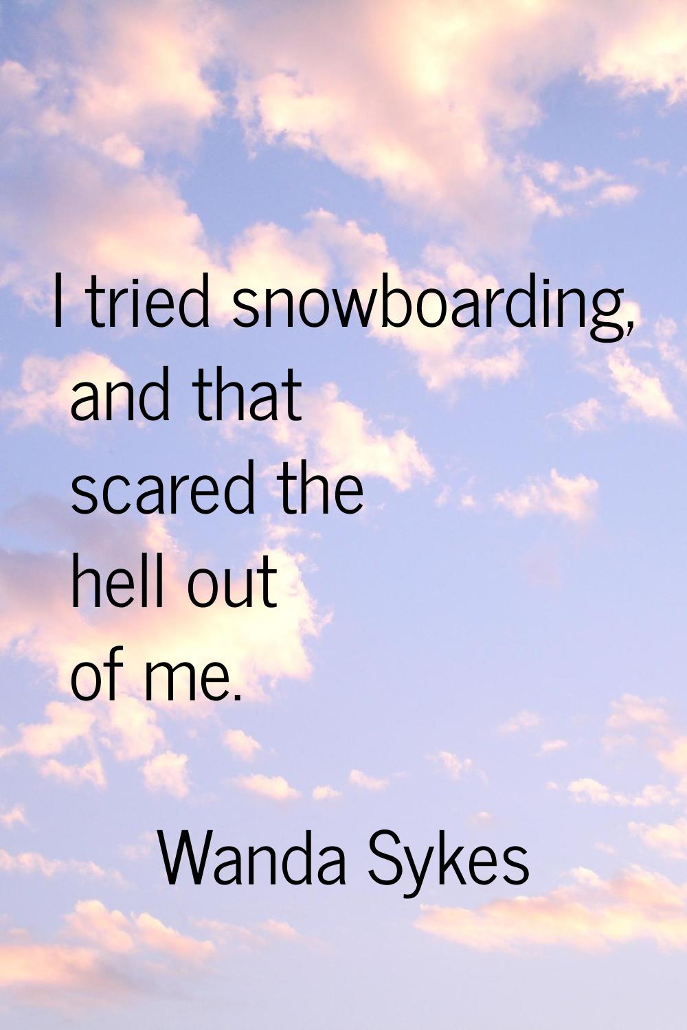I tried snowboarding, and that scared the hell out of me.