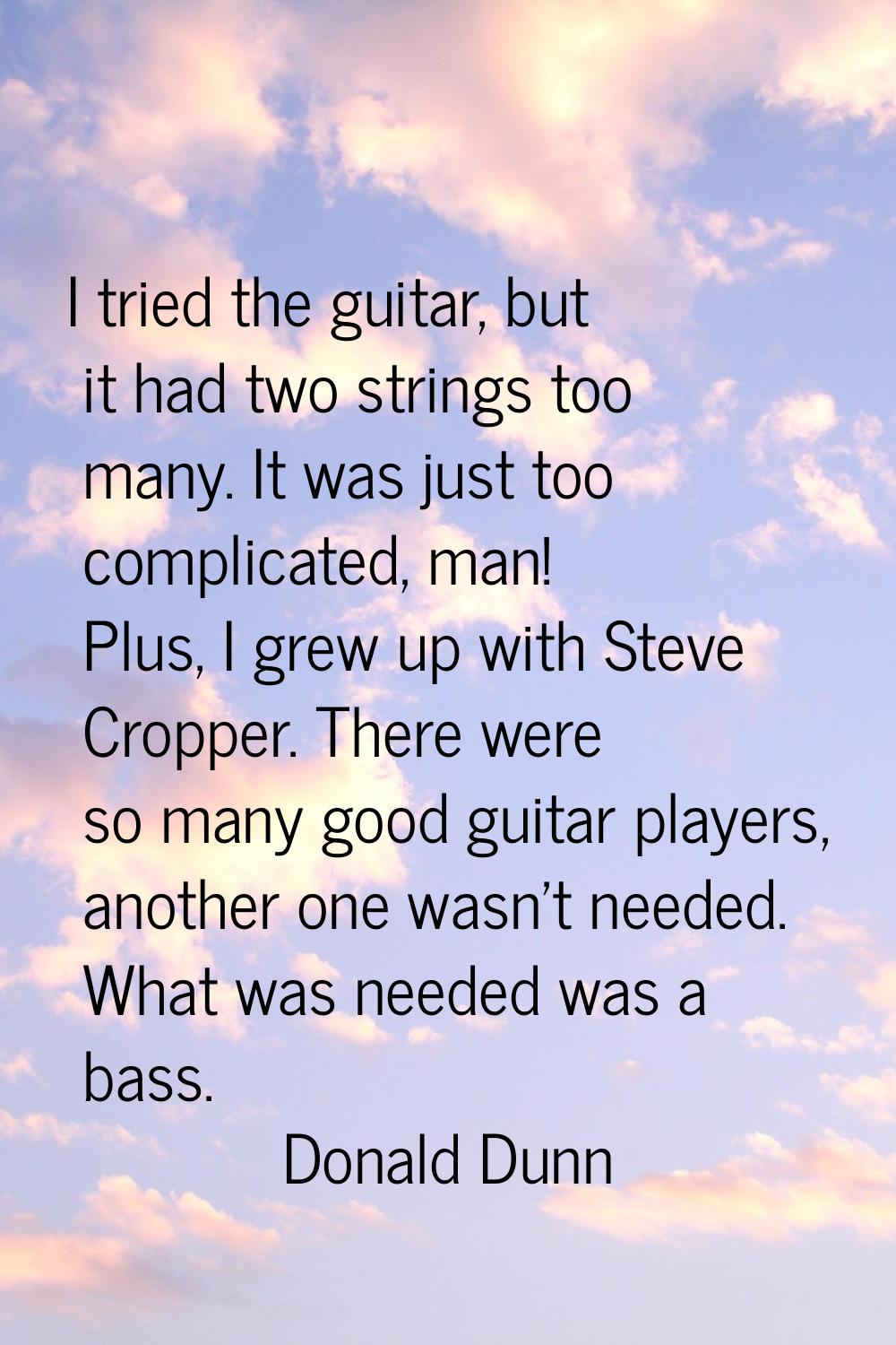 I tried the guitar, but it had two strings too many. It was just too complicated, man! Plus, I grew