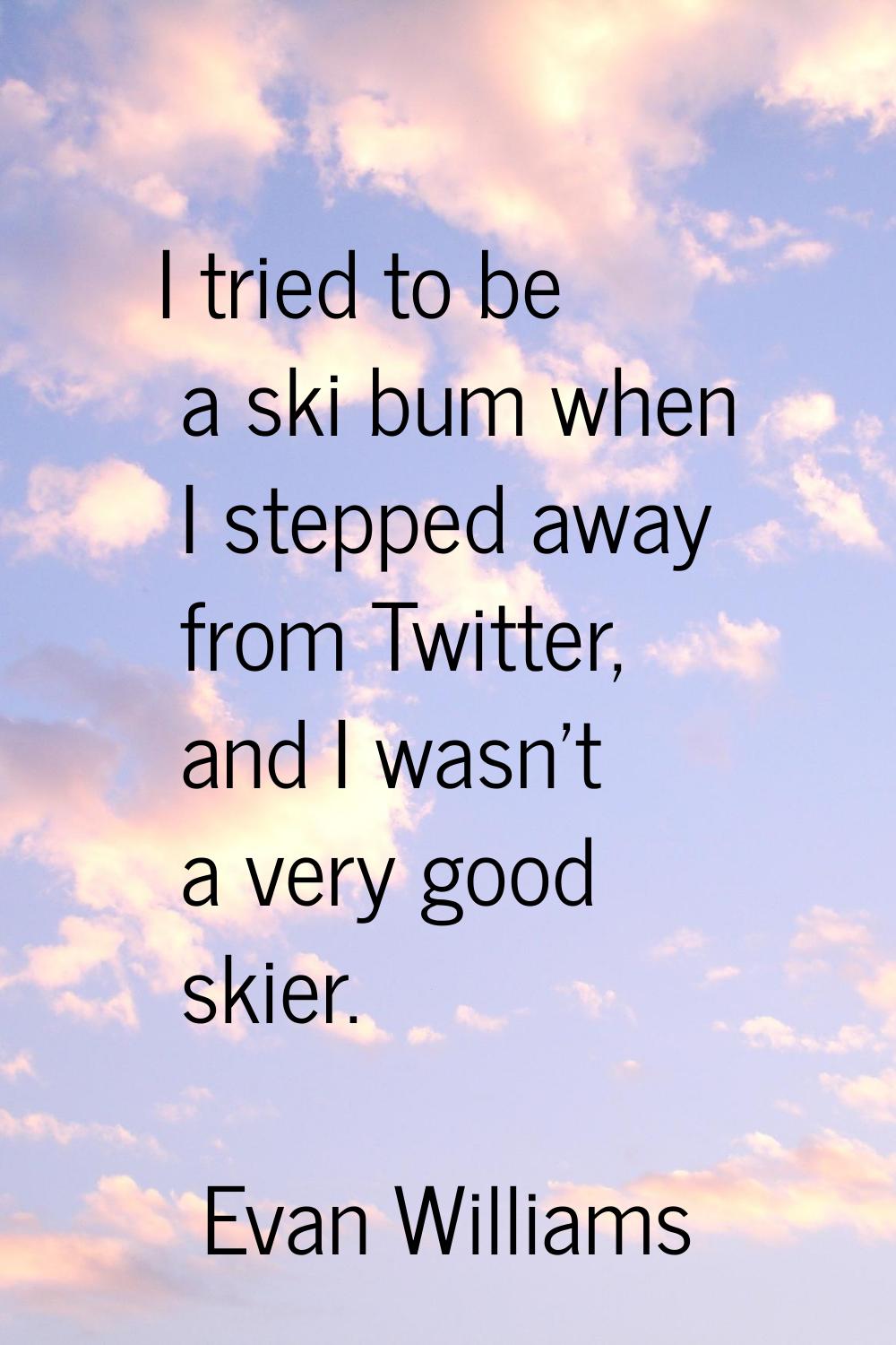 I tried to be a ski bum when I stepped away from Twitter, and I wasn't a very good skier.