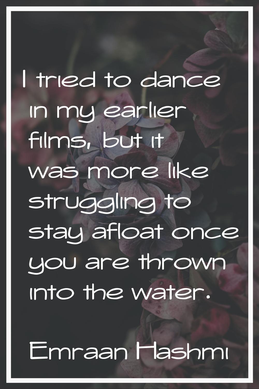 I tried to dance in my earlier films, but it was more like struggling to stay afloat once you are t
