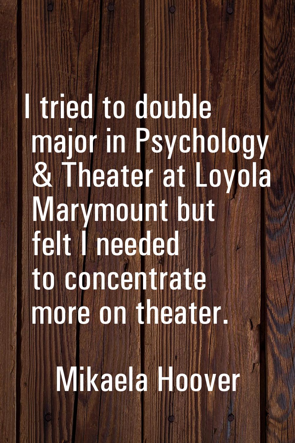 I tried to double major in Psychology & Theater at Loyola Marymount but felt I needed to concentrat