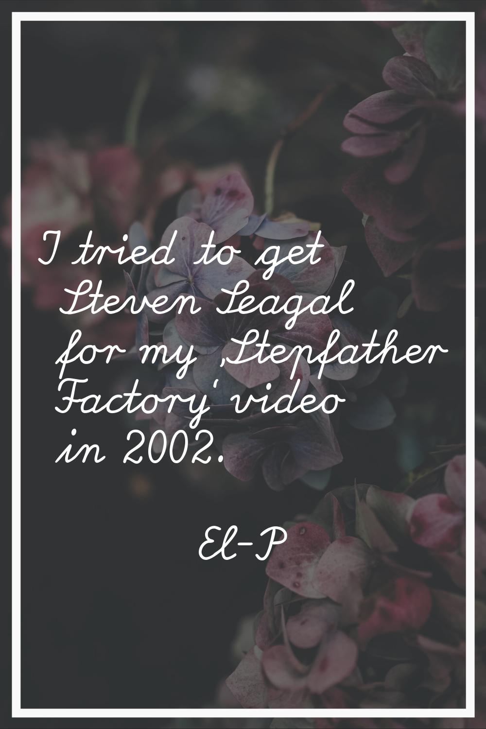I tried to get Steven Seagal for my 'Stepfather Factory' video in 2002.