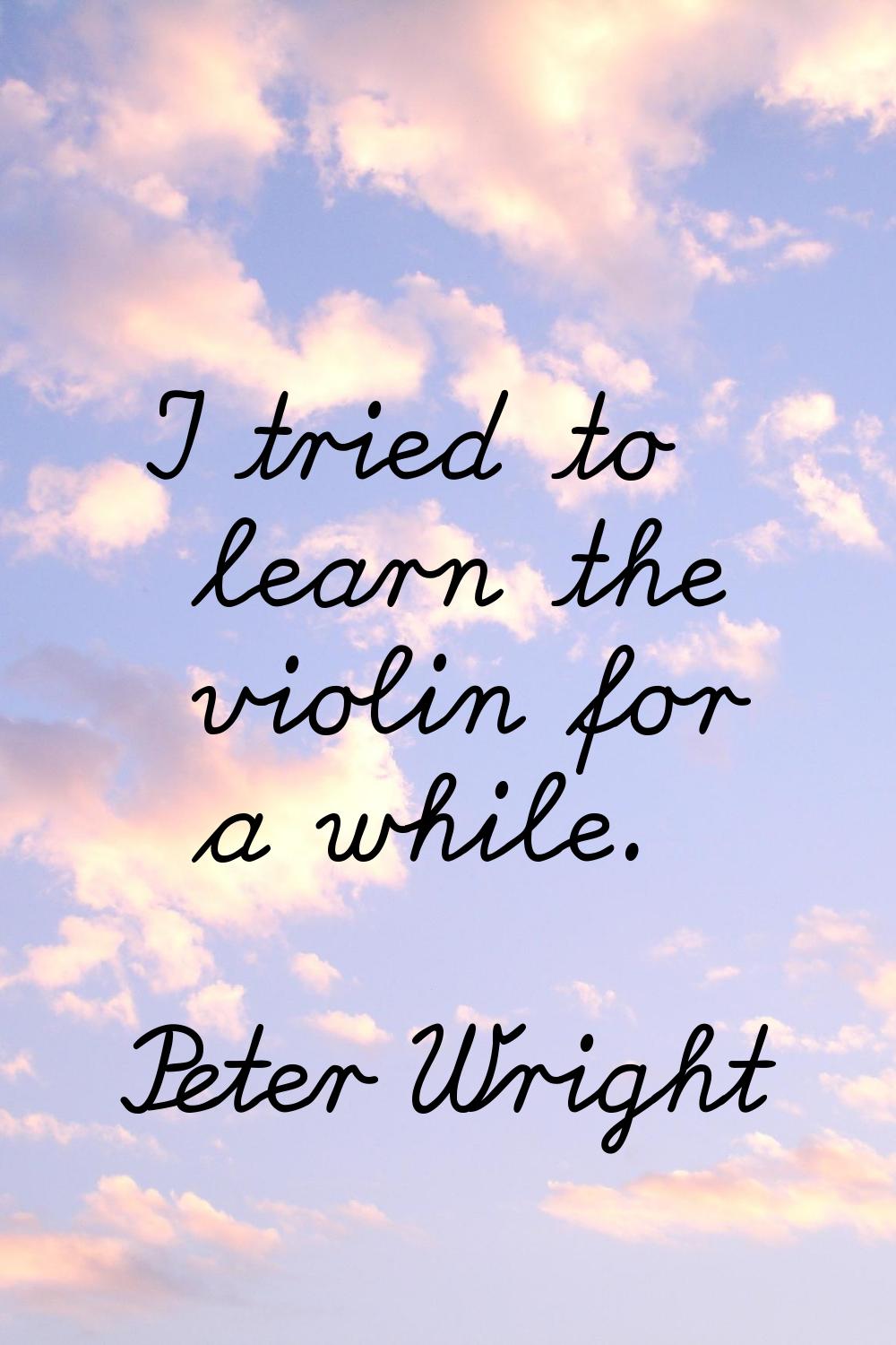 I tried to learn the violin for a while.