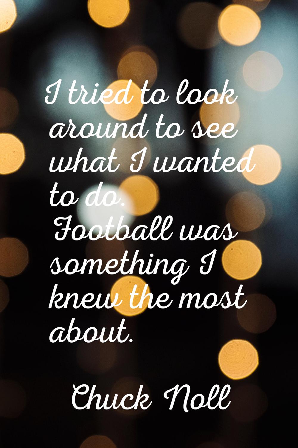 I tried to look around to see what I wanted to do. Football was something I knew the most about.
