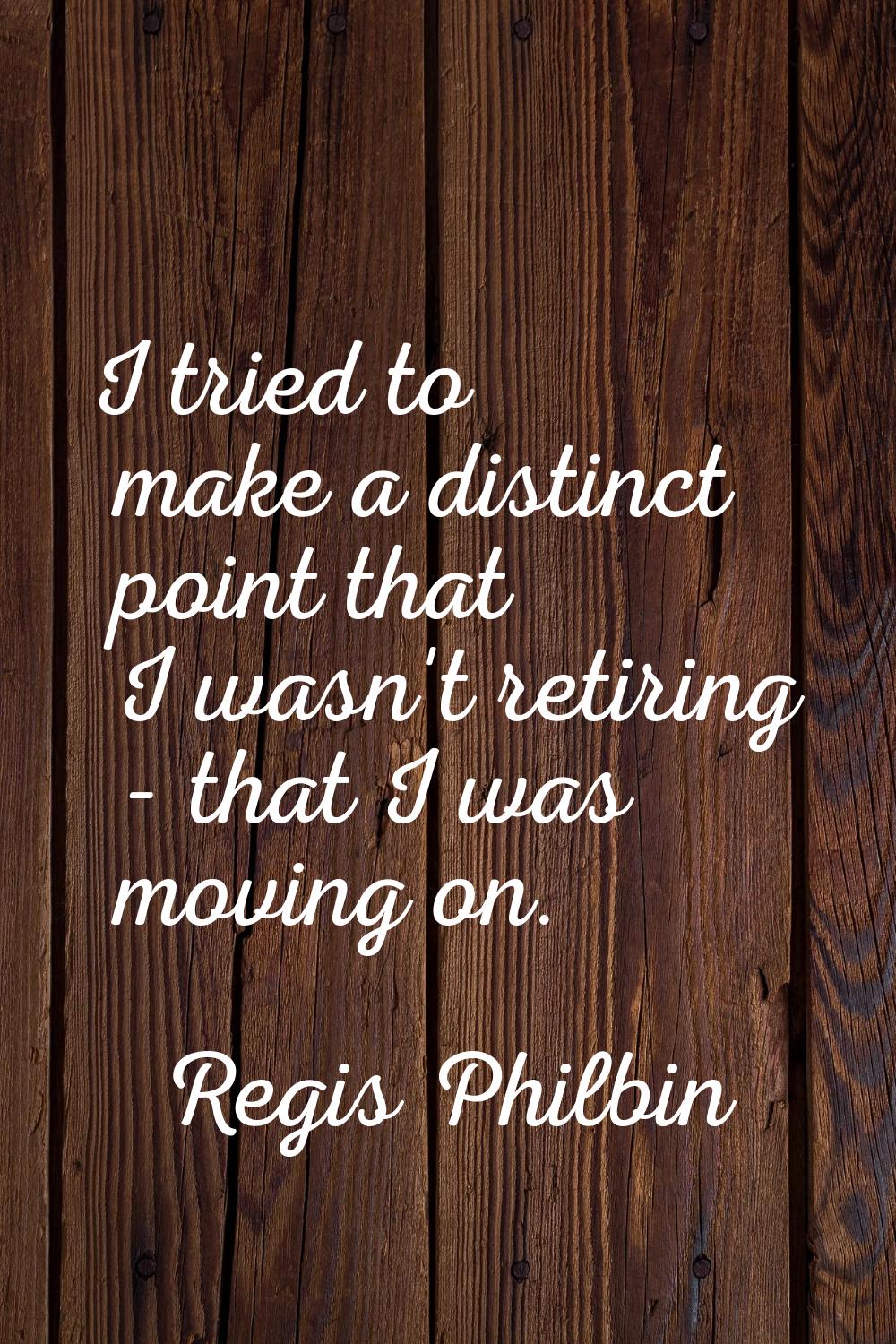 I tried to make a distinct point that I wasn't retiring - that I was moving on.