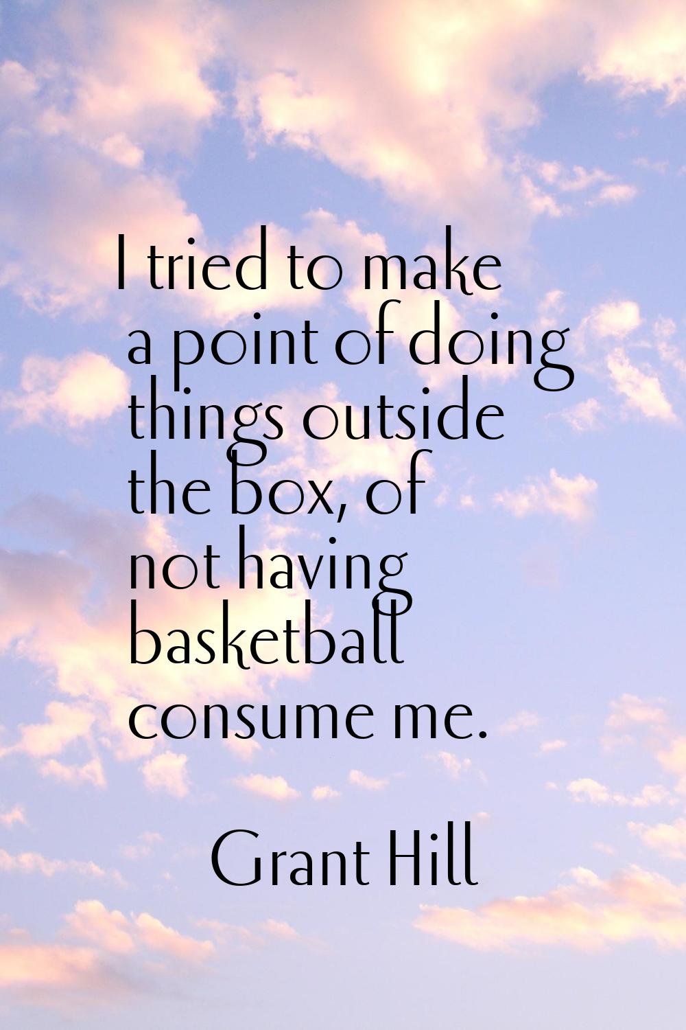 I tried to make a point of doing things outside the box, of not having basketball consume me.