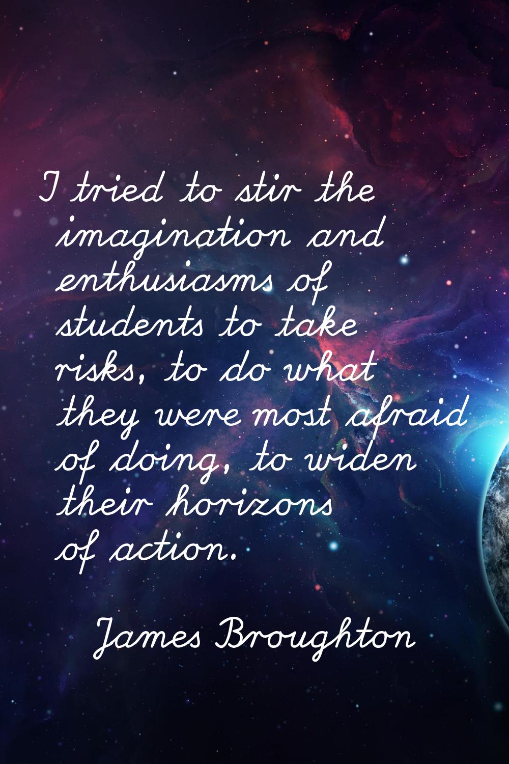 I tried to stir the imagination and enthusiasms of students to take risks, to do what they were mos