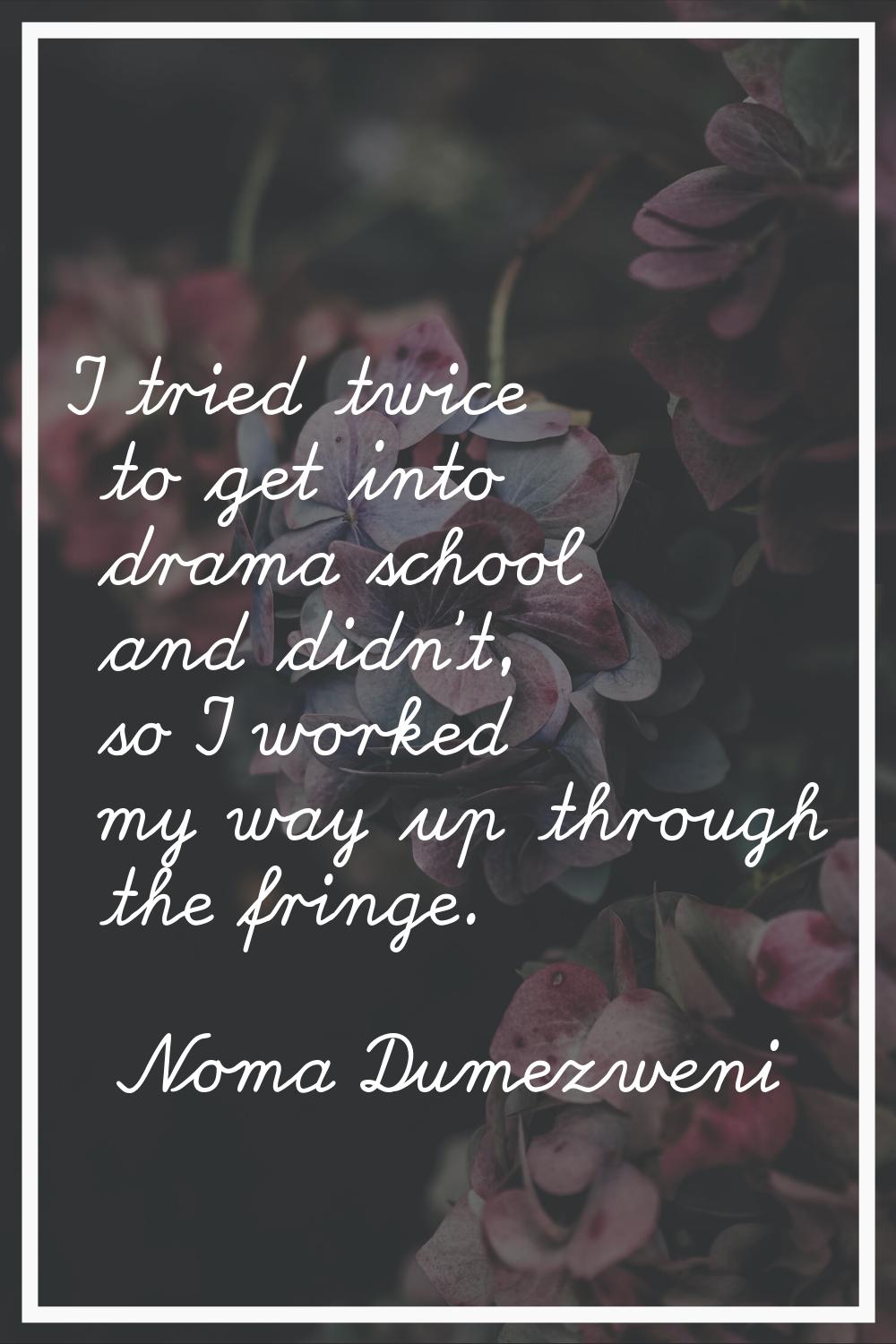 I tried twice to get into drama school and didn't, so I worked my way up through the fringe.