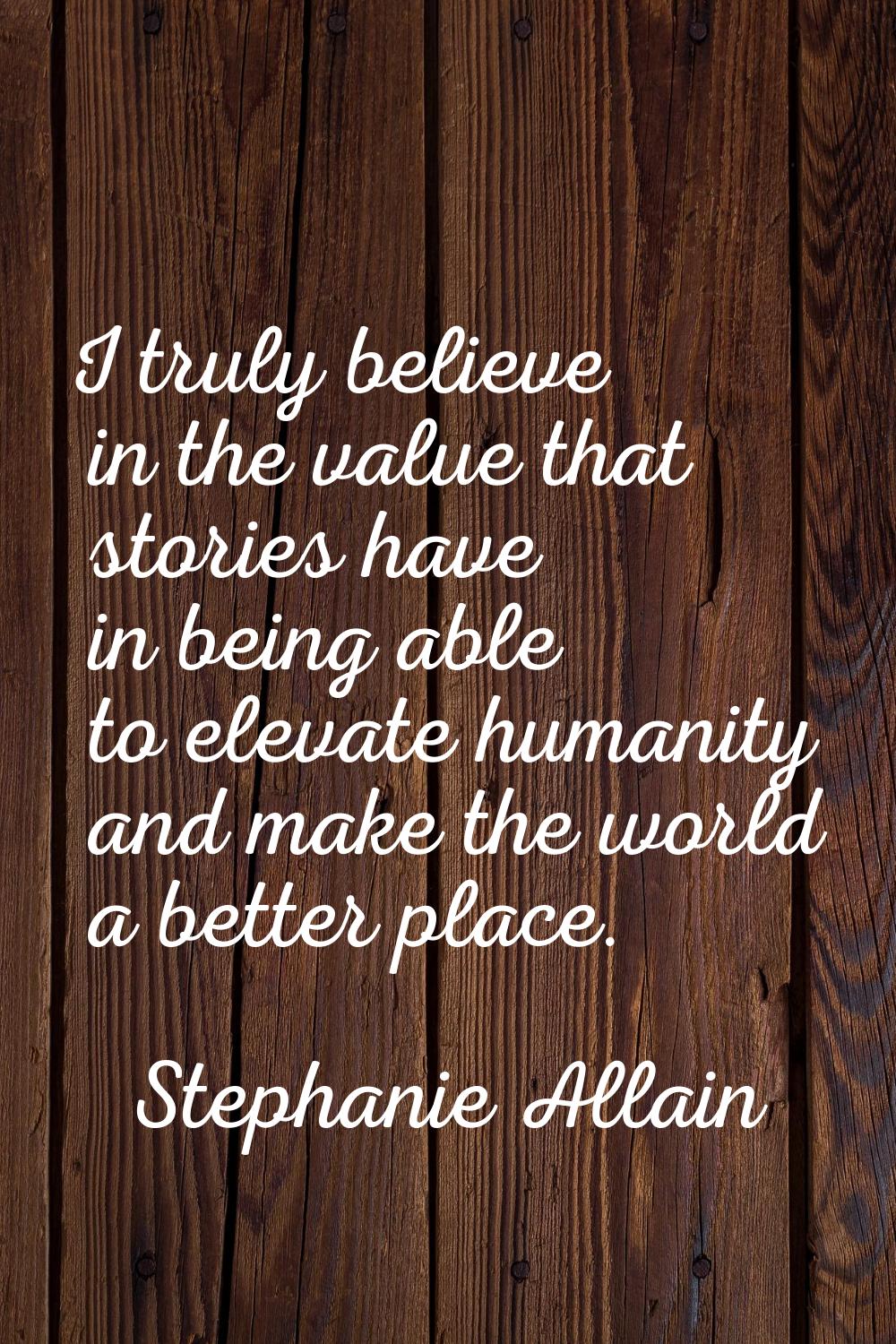 I truly believe in the value that stories have in being able to elevate humanity and make the world