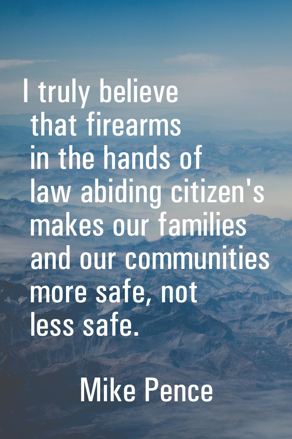 I truly believe that firearms in the hands of law abiding citizen's makes our families and our comm