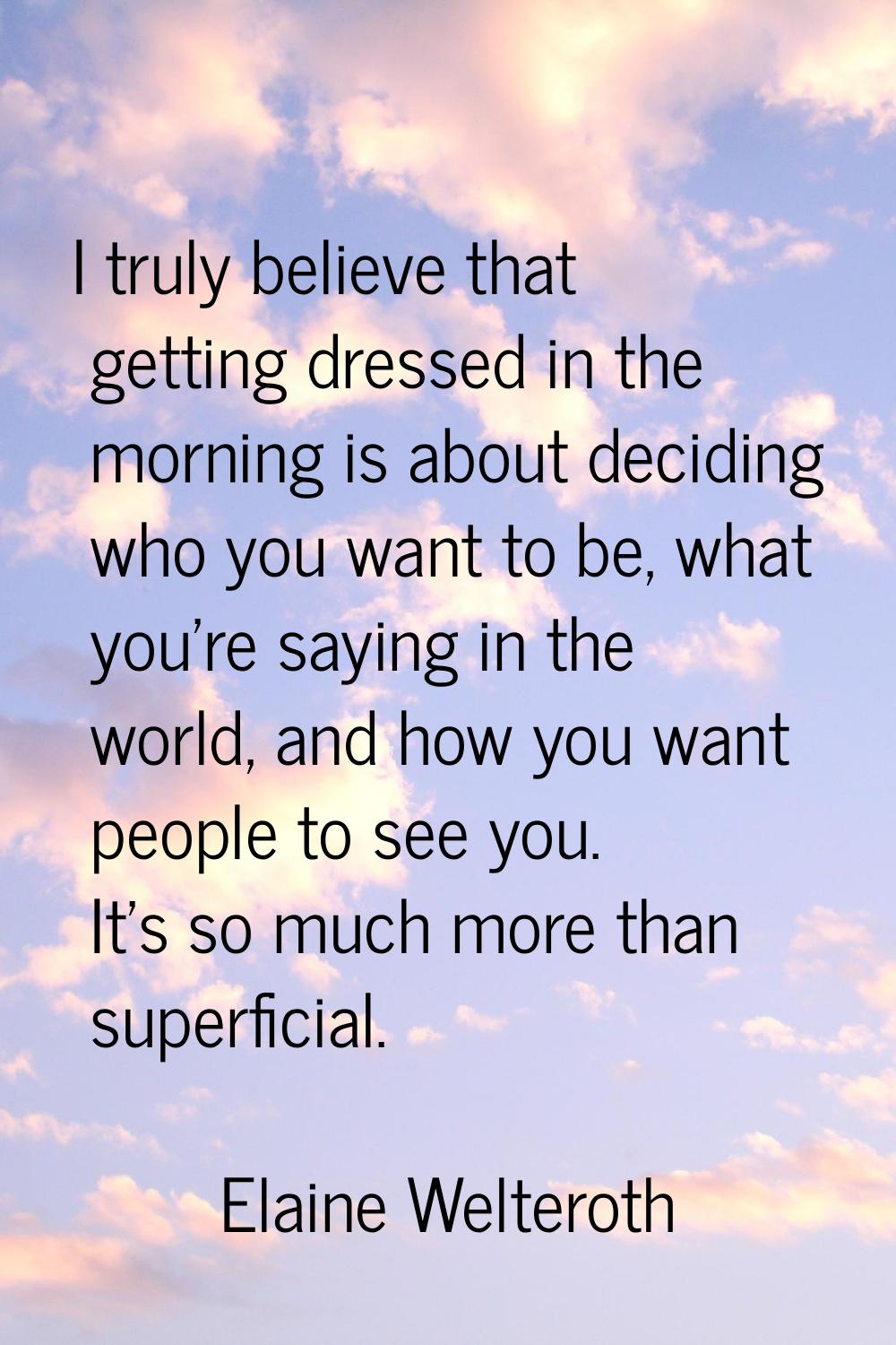 I truly believe that getting dressed in the morning is about deciding who you want to be, what you'