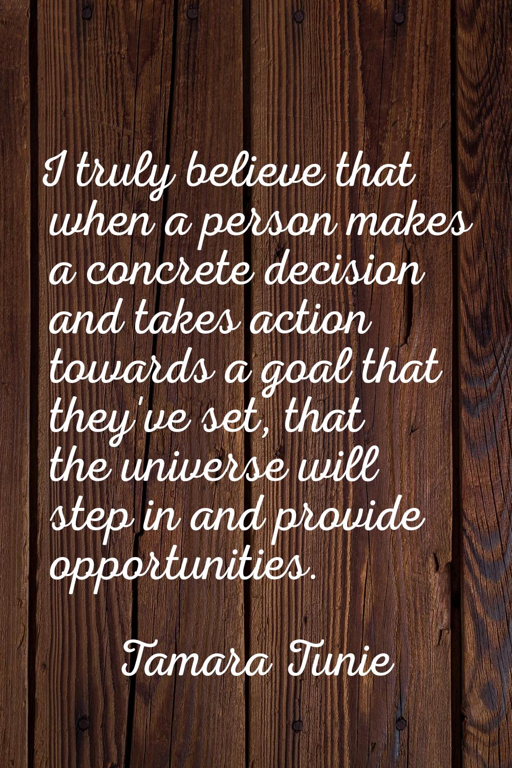 I truly believe that when a person makes a concrete decision and takes action towards a goal that t
