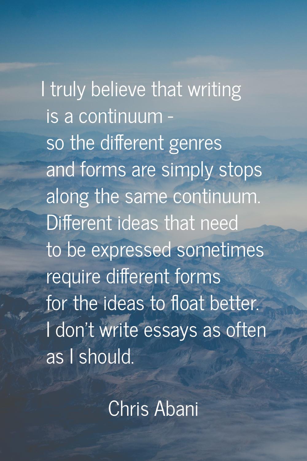 I truly believe that writing is a continuum - so the different genres and forms are simply stops al