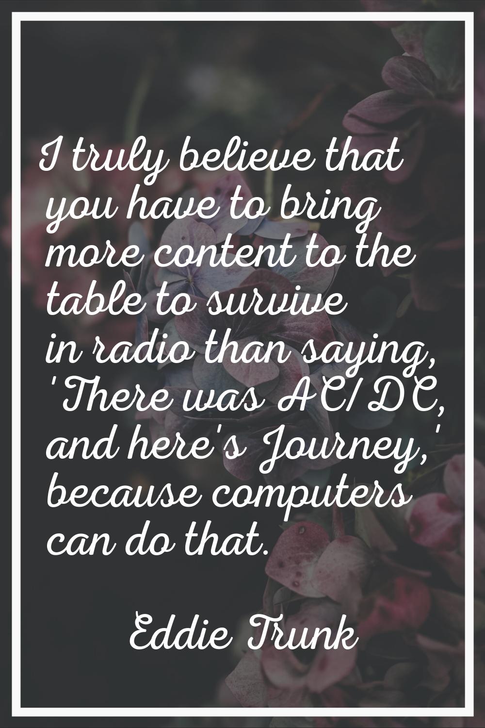I truly believe that you have to bring more content to the table to survive in radio than saying, '
