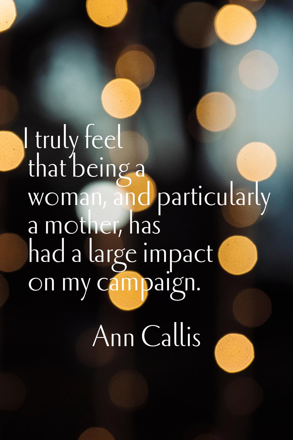 I truly feel that being a woman, and particularly a mother, has had a large impact on my campaign.