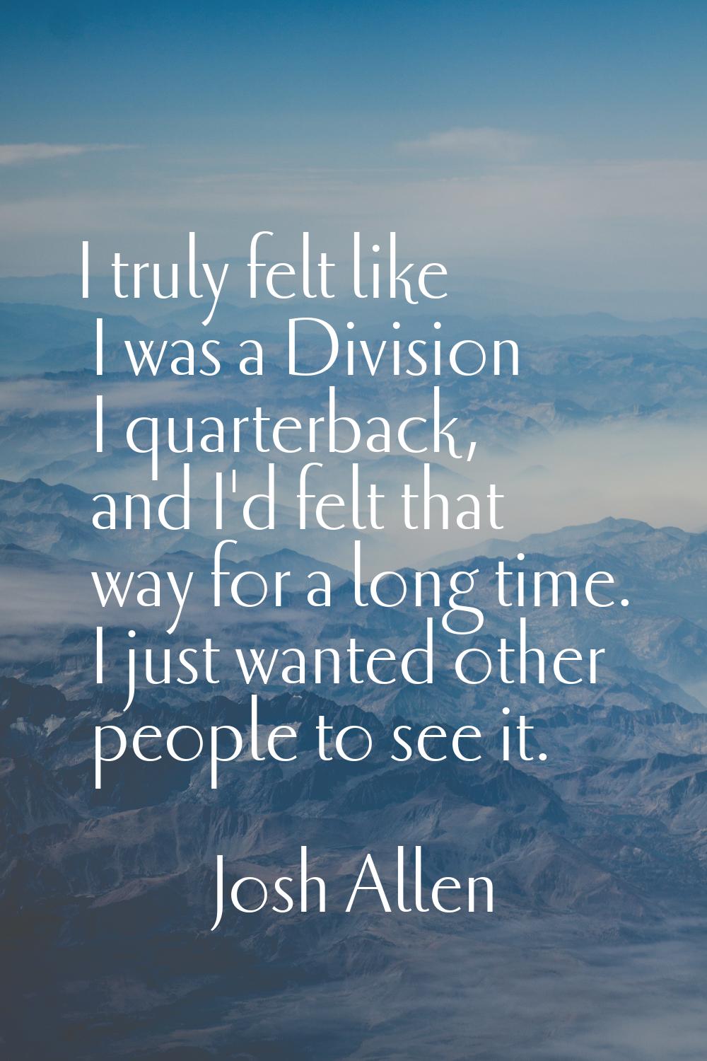 I truly felt like I was a Division I quarterback, and I'd felt that way for a long time. I just wan