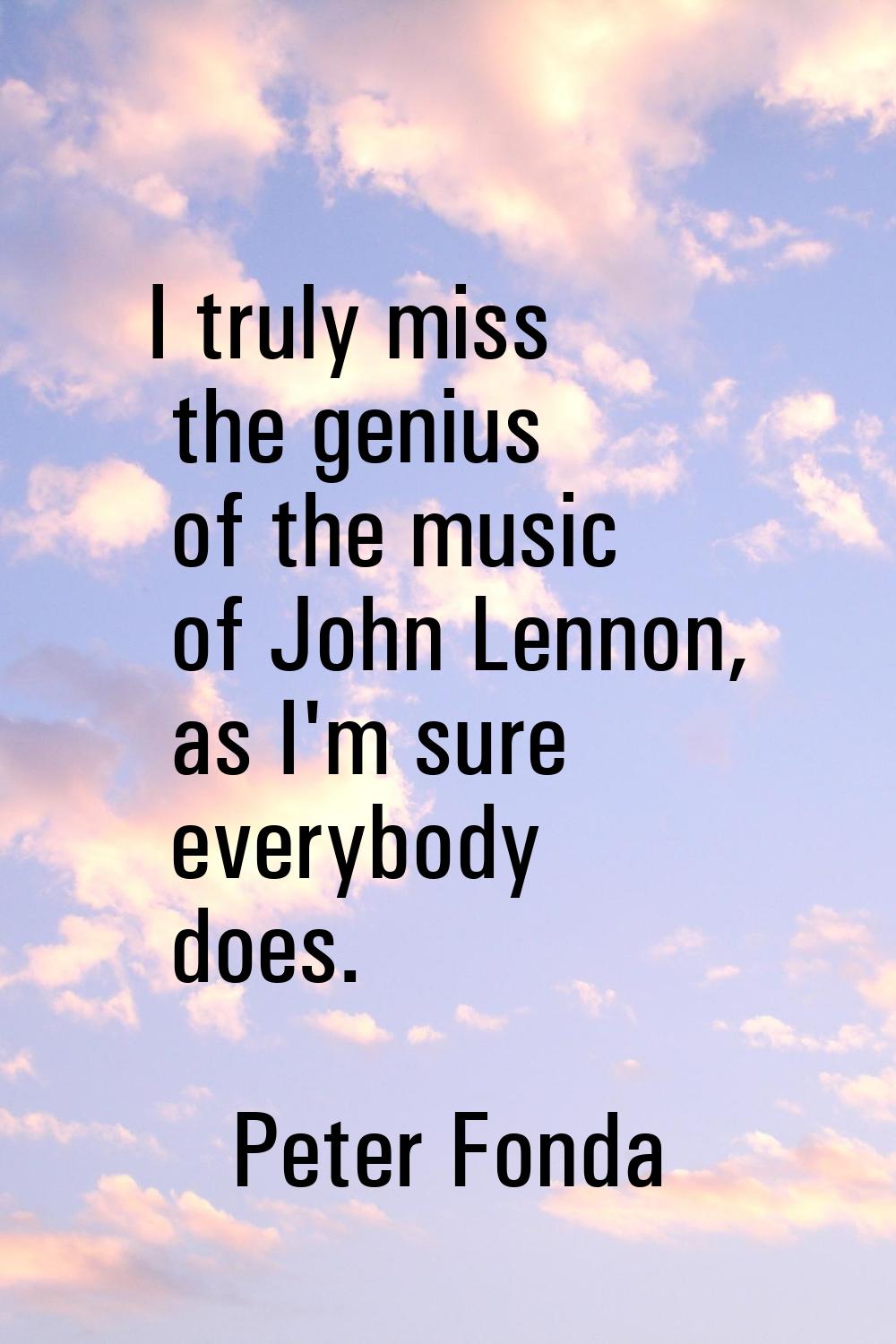 I truly miss the genius of the music of John Lennon, as I'm sure everybody does.