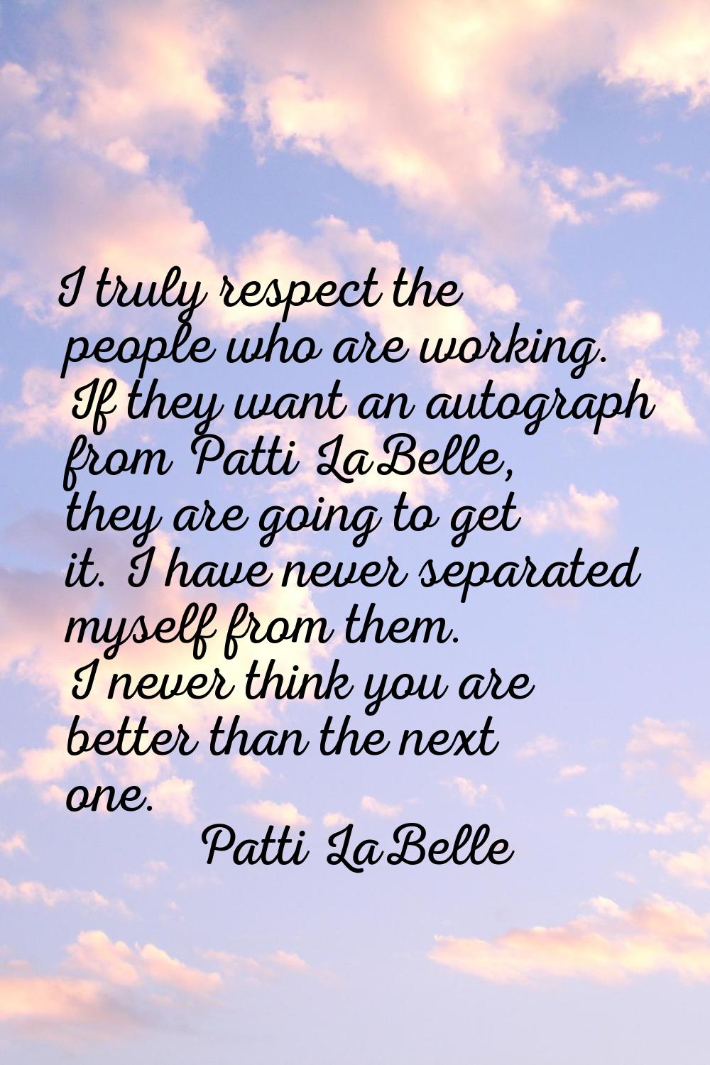 I truly respect the people who are working. If they want an autograph from Patti LaBelle, they are 
