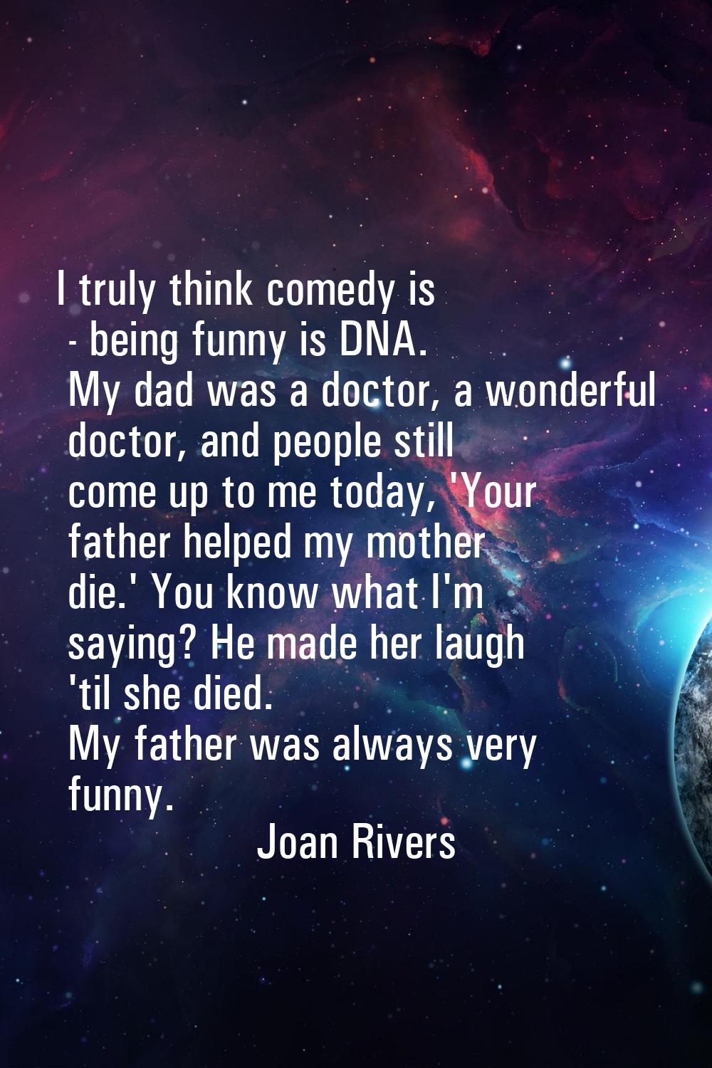 I truly think comedy is - being funny is DNA. My dad was a doctor, a wonderful doctor, and people s