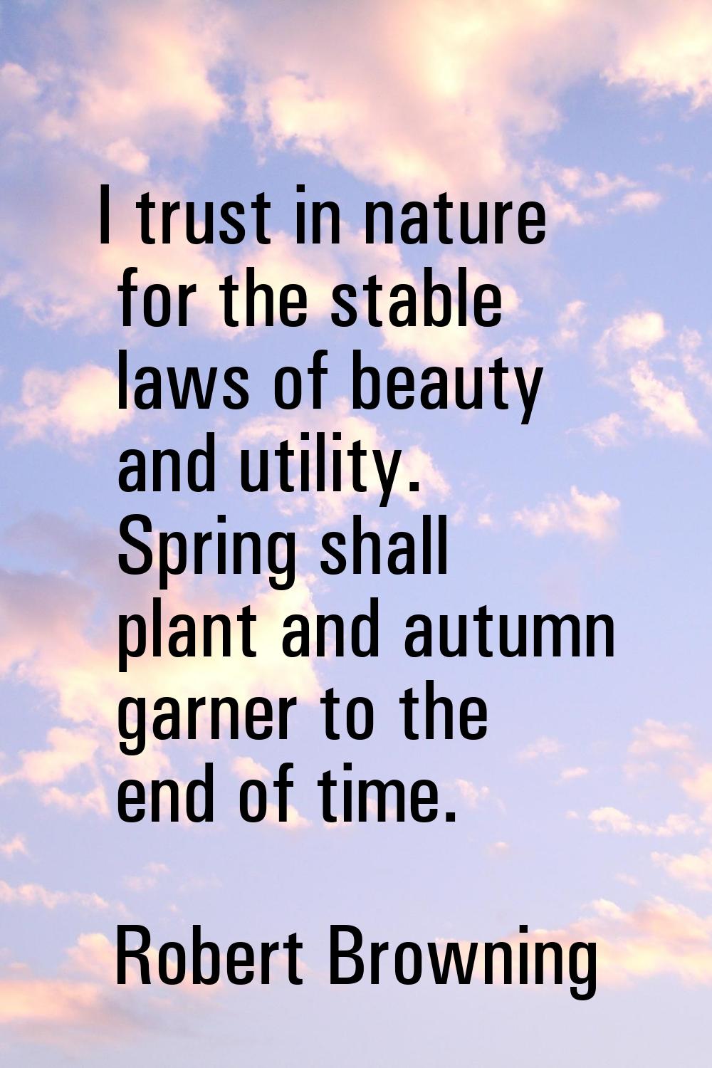 I trust in nature for the stable laws of beauty and utility. Spring shall plant and autumn garner t