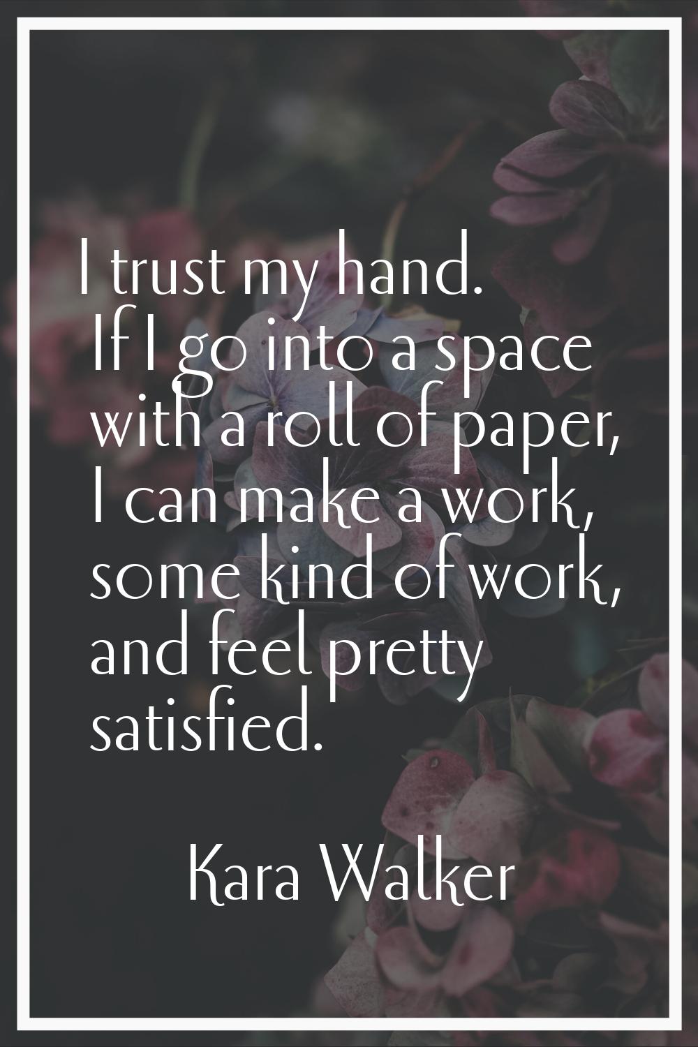 I trust my hand. If I go into a space with a roll of paper, I can make a work, some kind of work, a