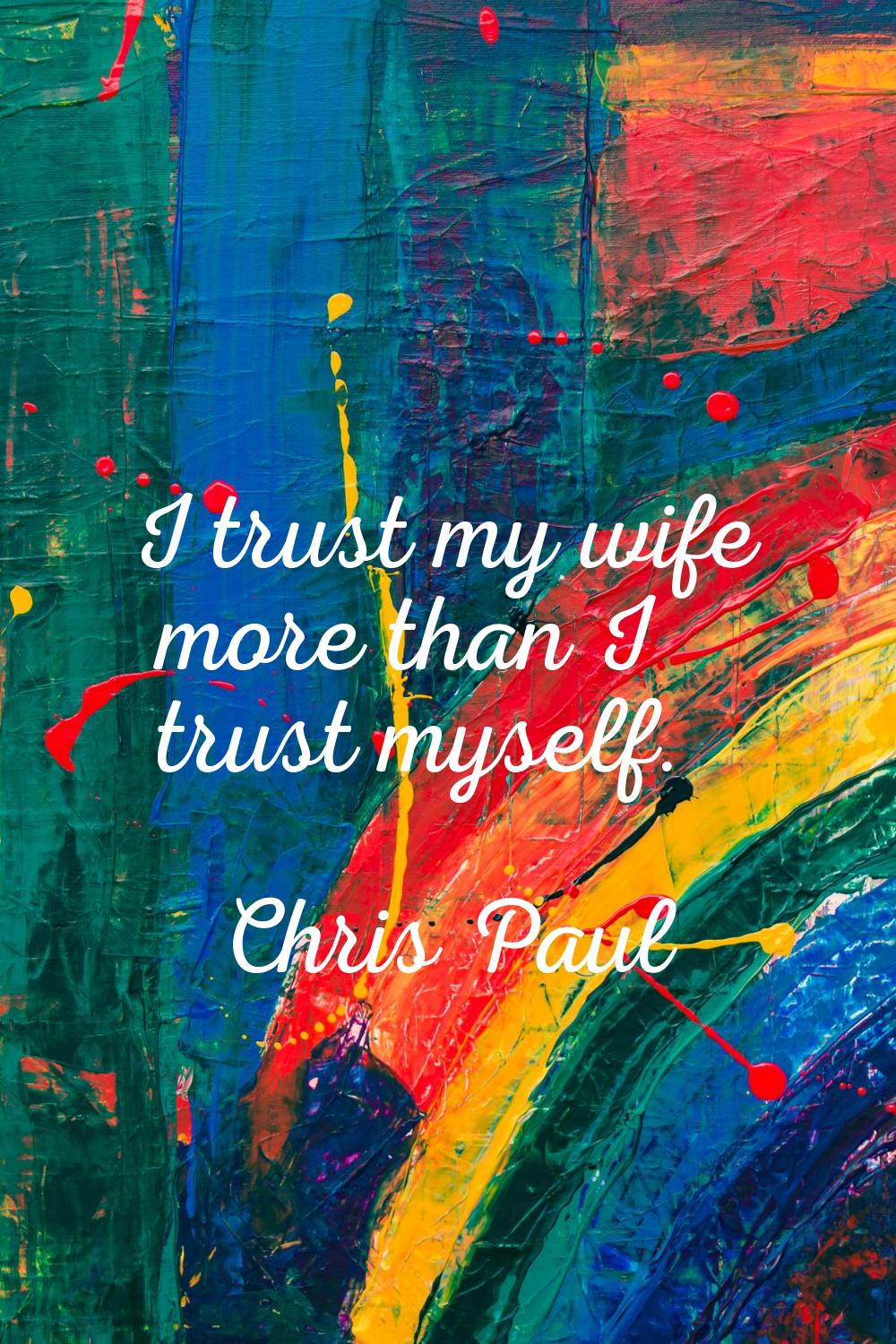 I trust my wife more than I trust myself.