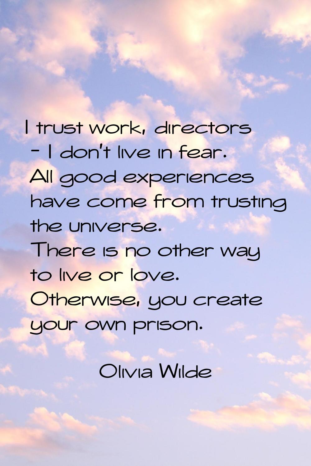 I trust work, directors - I don't live in fear. All good experiences have come from trusting the un