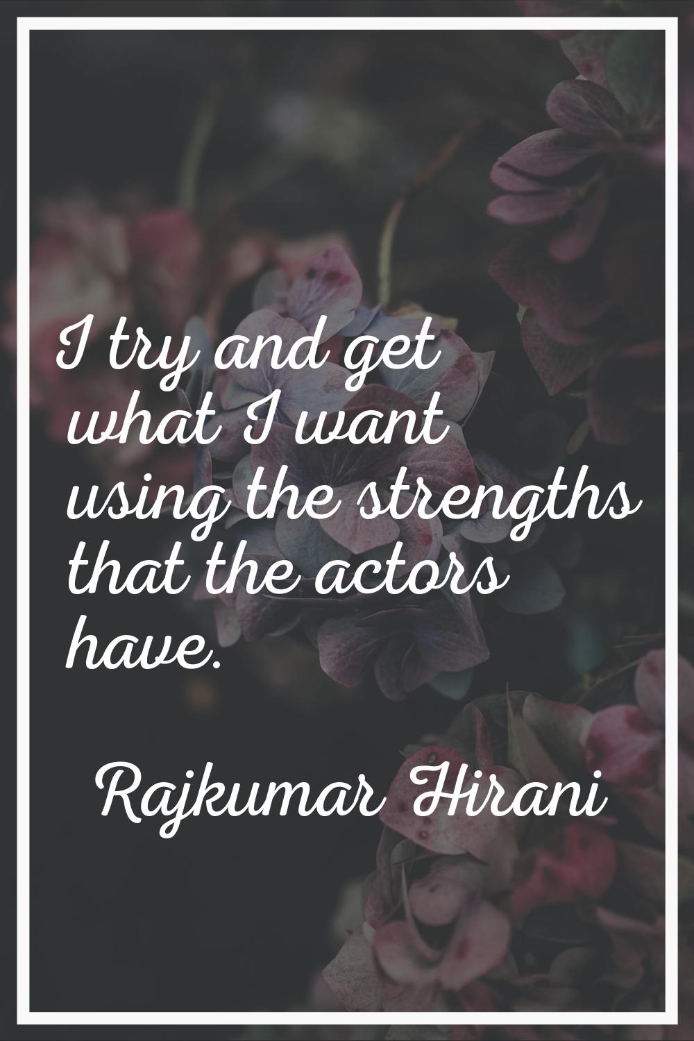 I try and get what I want using the strengths that the actors have.