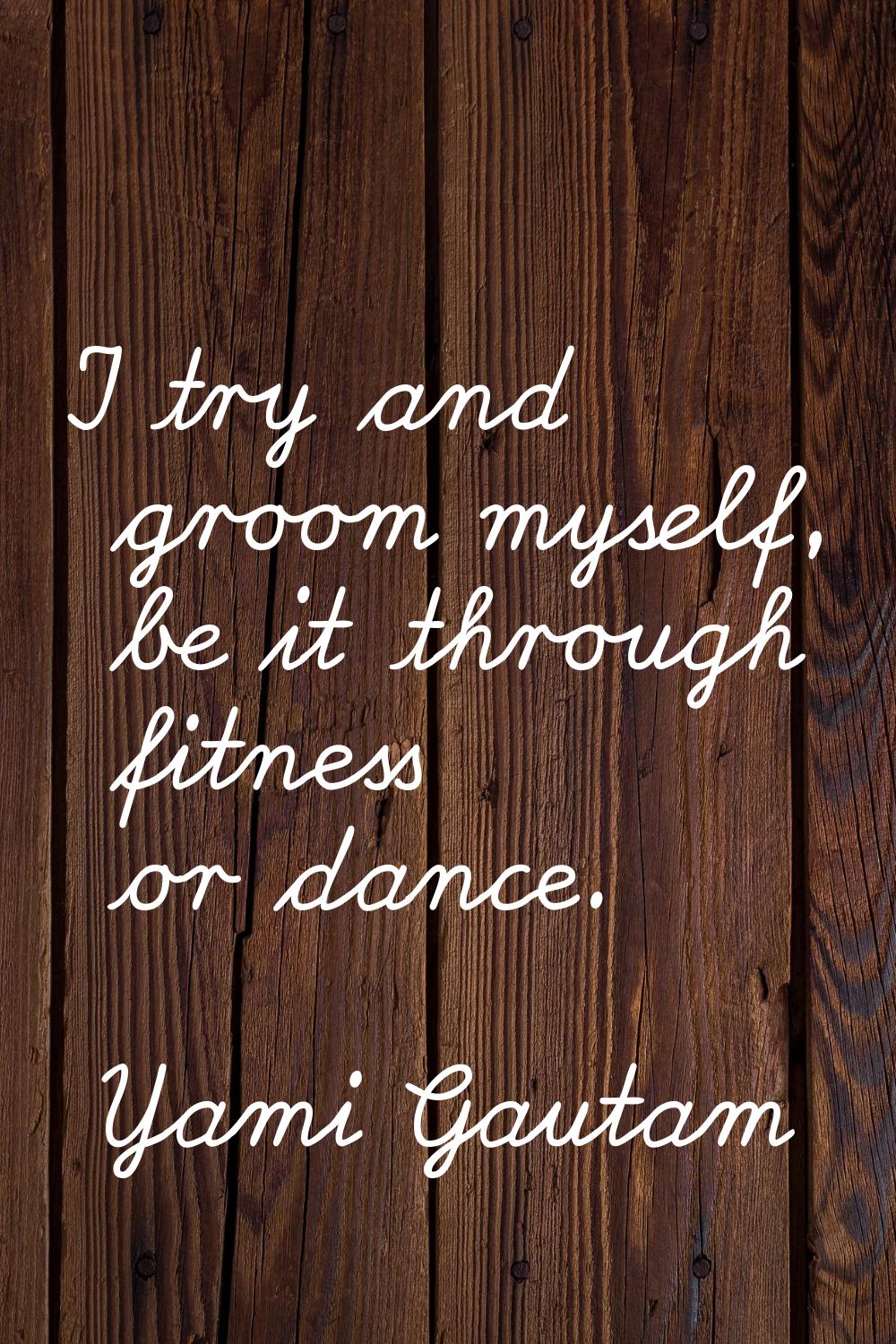 I try and groom myself, be it through fitness or dance.